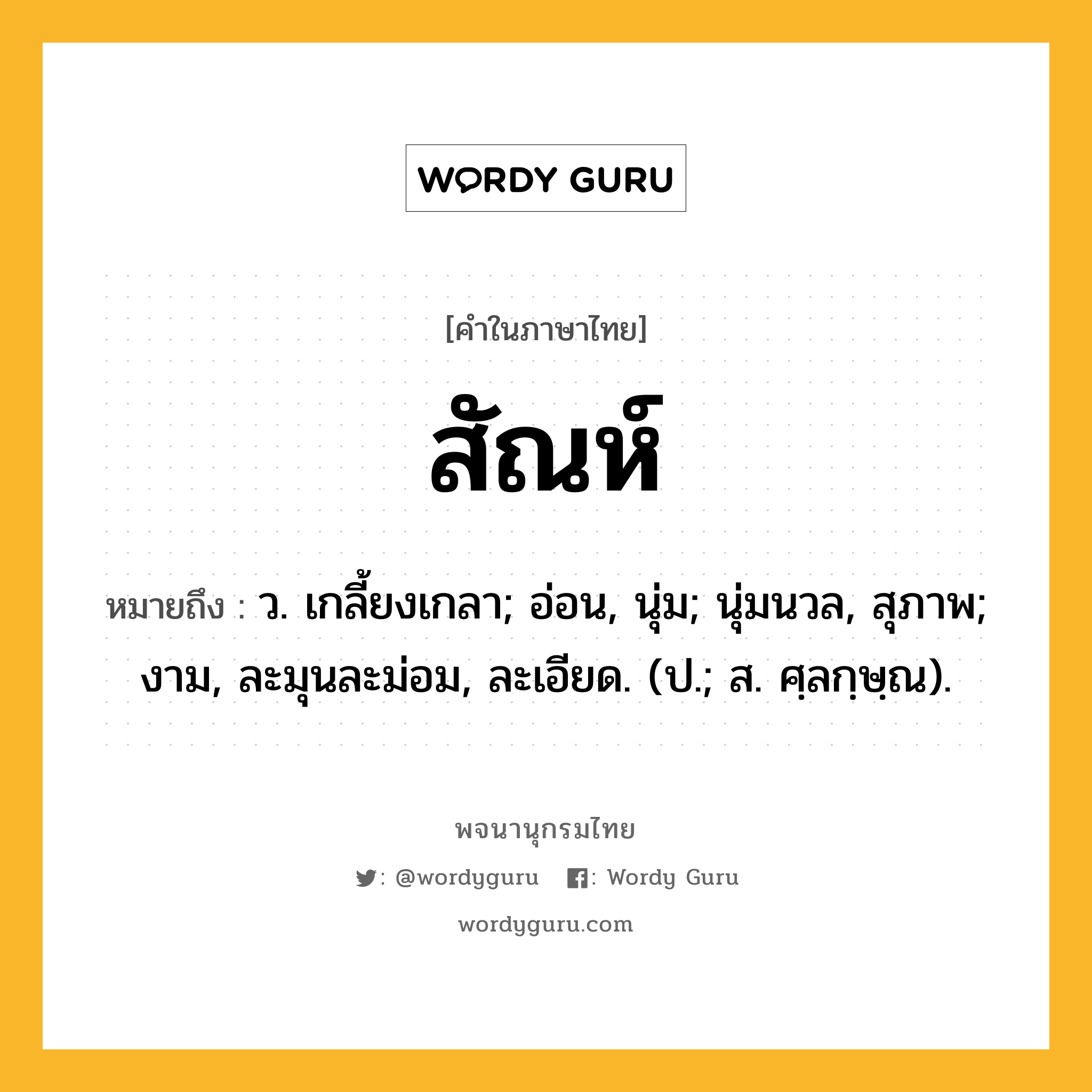 สัณห์ หมายถึงอะไร?, คำในภาษาไทย สัณห์ หมายถึง ว. เกลี้ยงเกลา; อ่อน, นุ่ม; นุ่มนวล, สุภาพ; งาม, ละมุนละม่อม, ละเอียด. (ป.; ส. ศฺลกฺษฺณ).