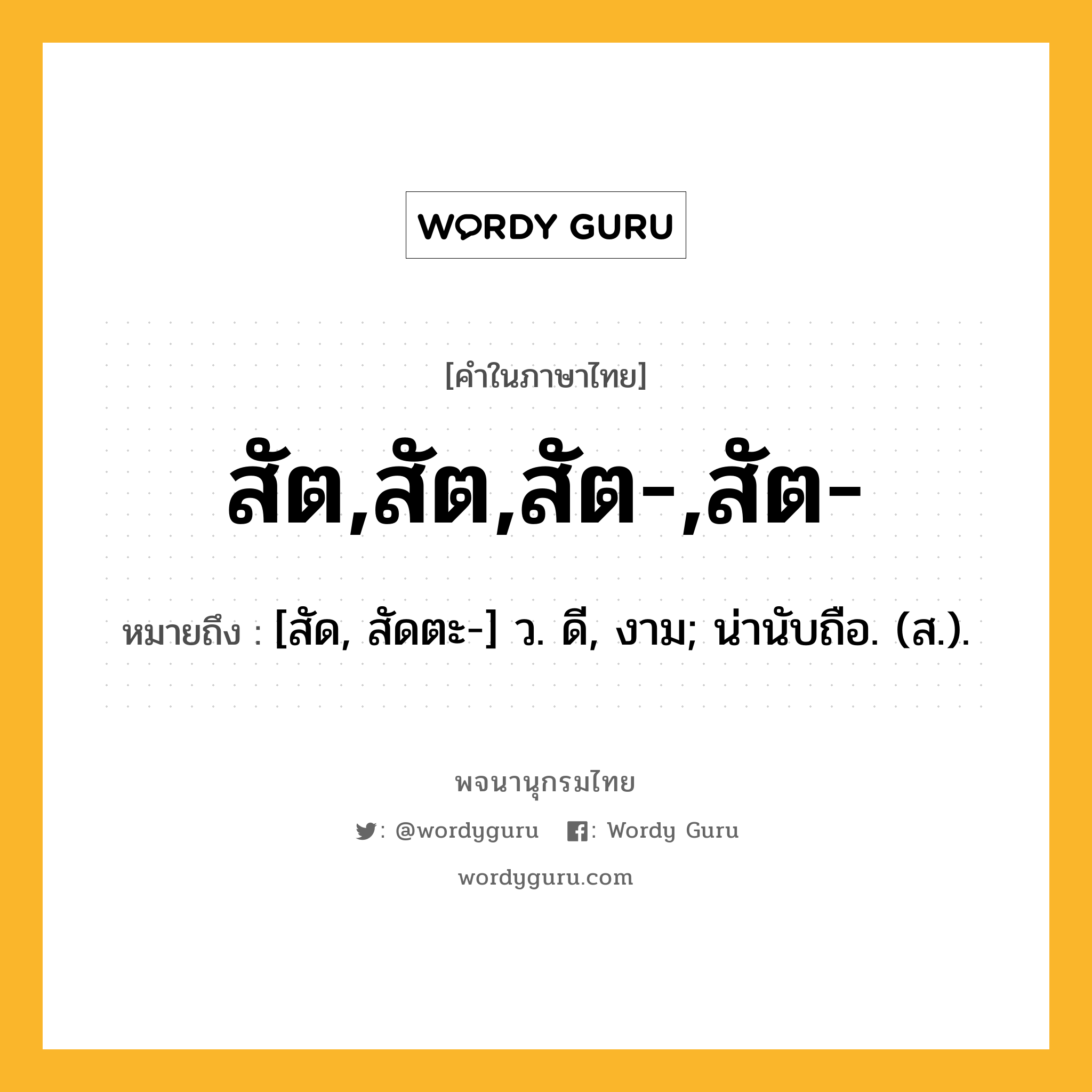 สัต,สัต,สัต-,สัต- หมายถึงอะไร?, คำในภาษาไทย สัต,สัต,สัต-,สัต- หมายถึง [สัด, สัดตะ-] ว. ดี, งาม; น่านับถือ. (ส.).