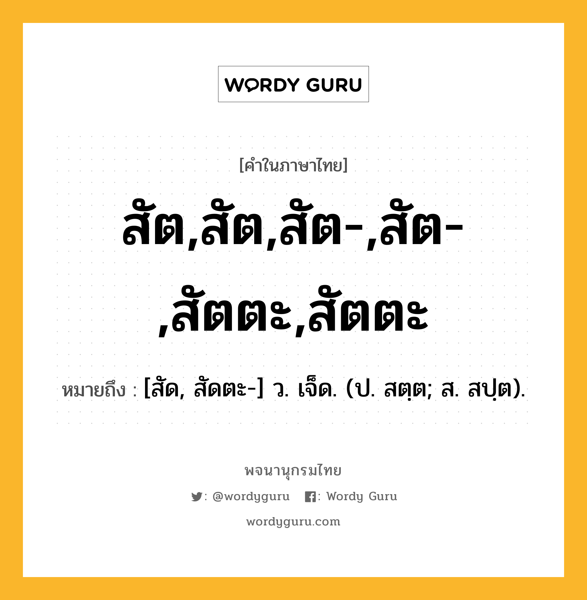 สัต,สัต,สัต-,สัต-,สัตตะ,สัตตะ หมายถึงอะไร?, คำในภาษาไทย สัต,สัต,สัต-,สัต-,สัตตะ,สัตตะ หมายถึง [สัด, สัดตะ-] ว. เจ็ด. (ป. สตฺต; ส. สปฺต).