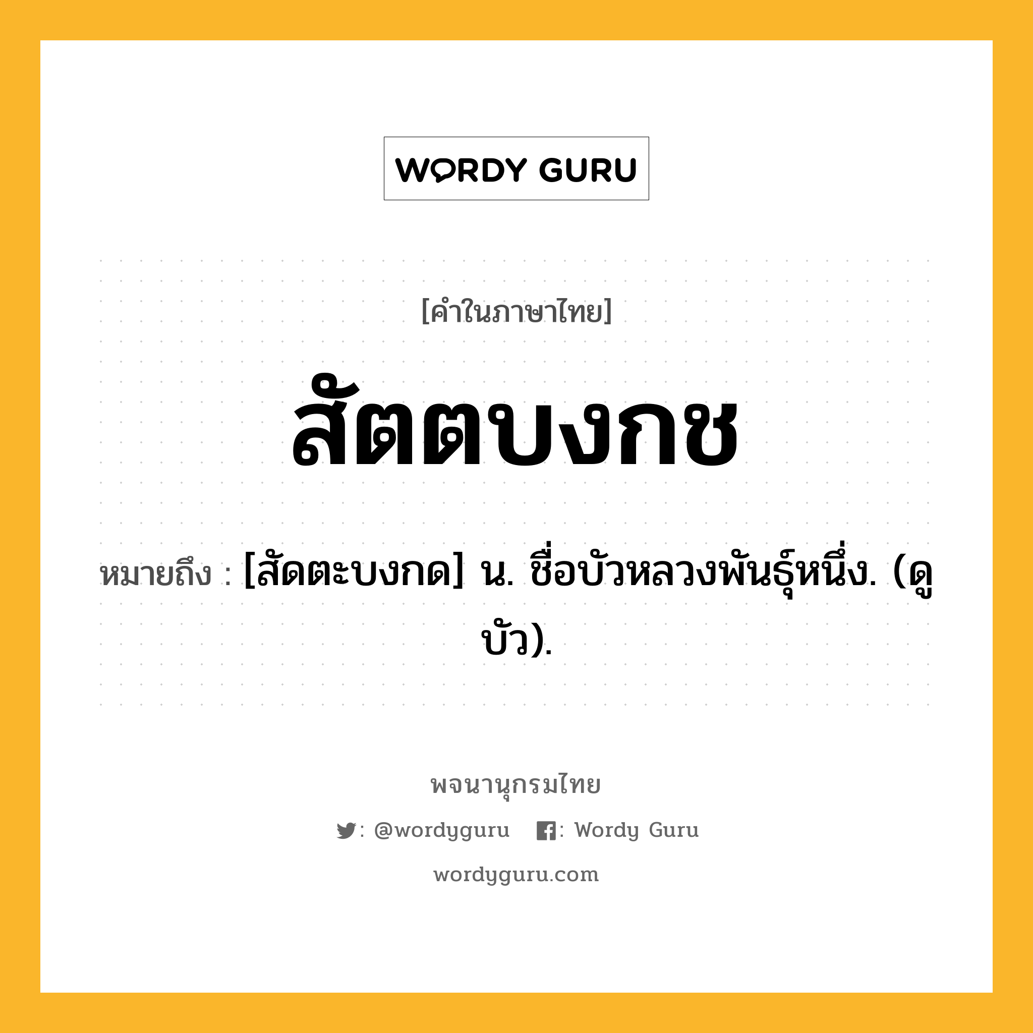 สัตตบงกช หมายถึงอะไร?, คำในภาษาไทย สัตตบงกช หมายถึง [สัดตะบงกด] น. ชื่อบัวหลวงพันธุ์หนึ่ง. (ดู บัว).