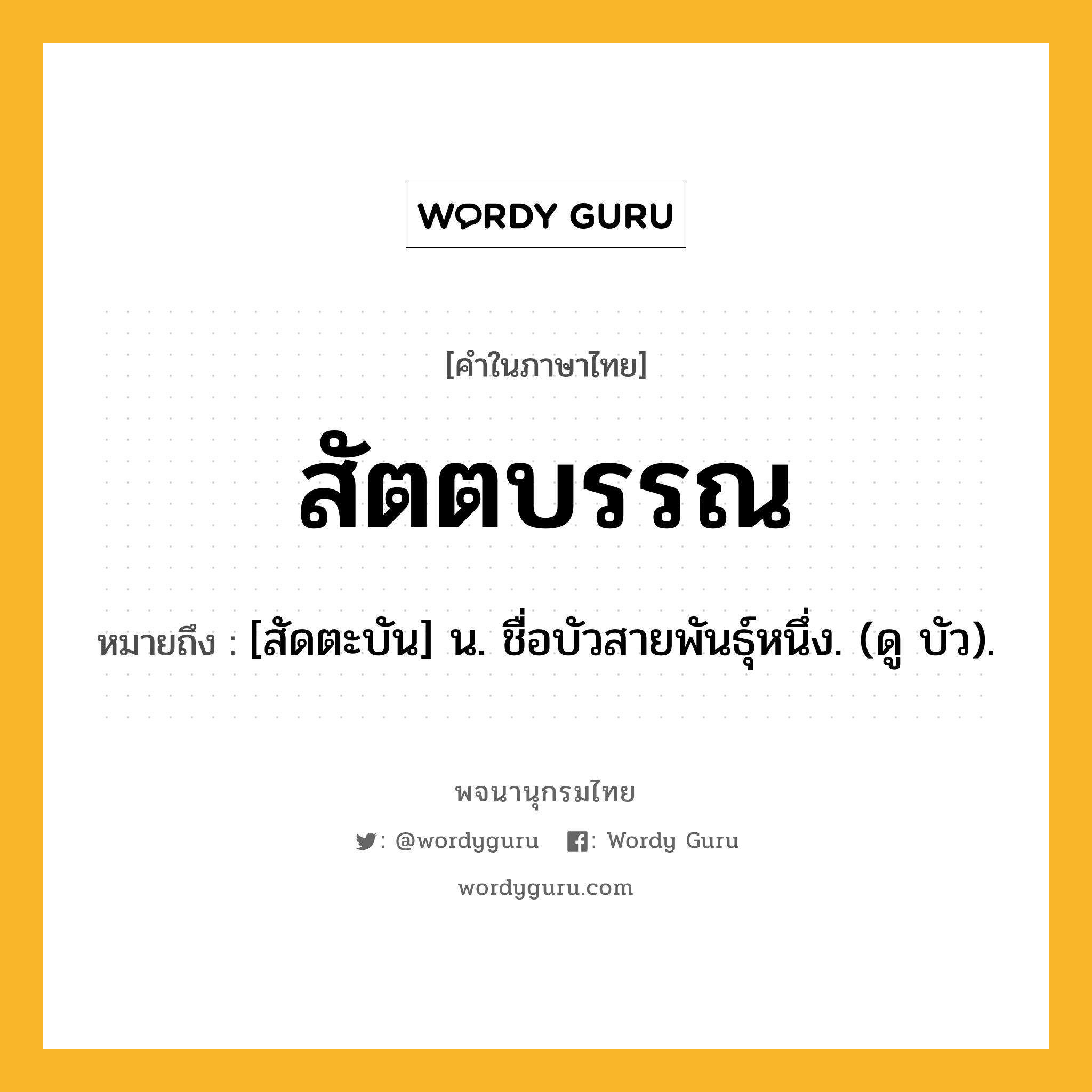 สัตตบรรณ หมายถึงอะไร?, คำในภาษาไทย สัตตบรรณ หมายถึง [สัดตะบัน] น. ชื่อบัวสายพันธุ์หนึ่ง. (ดู บัว).