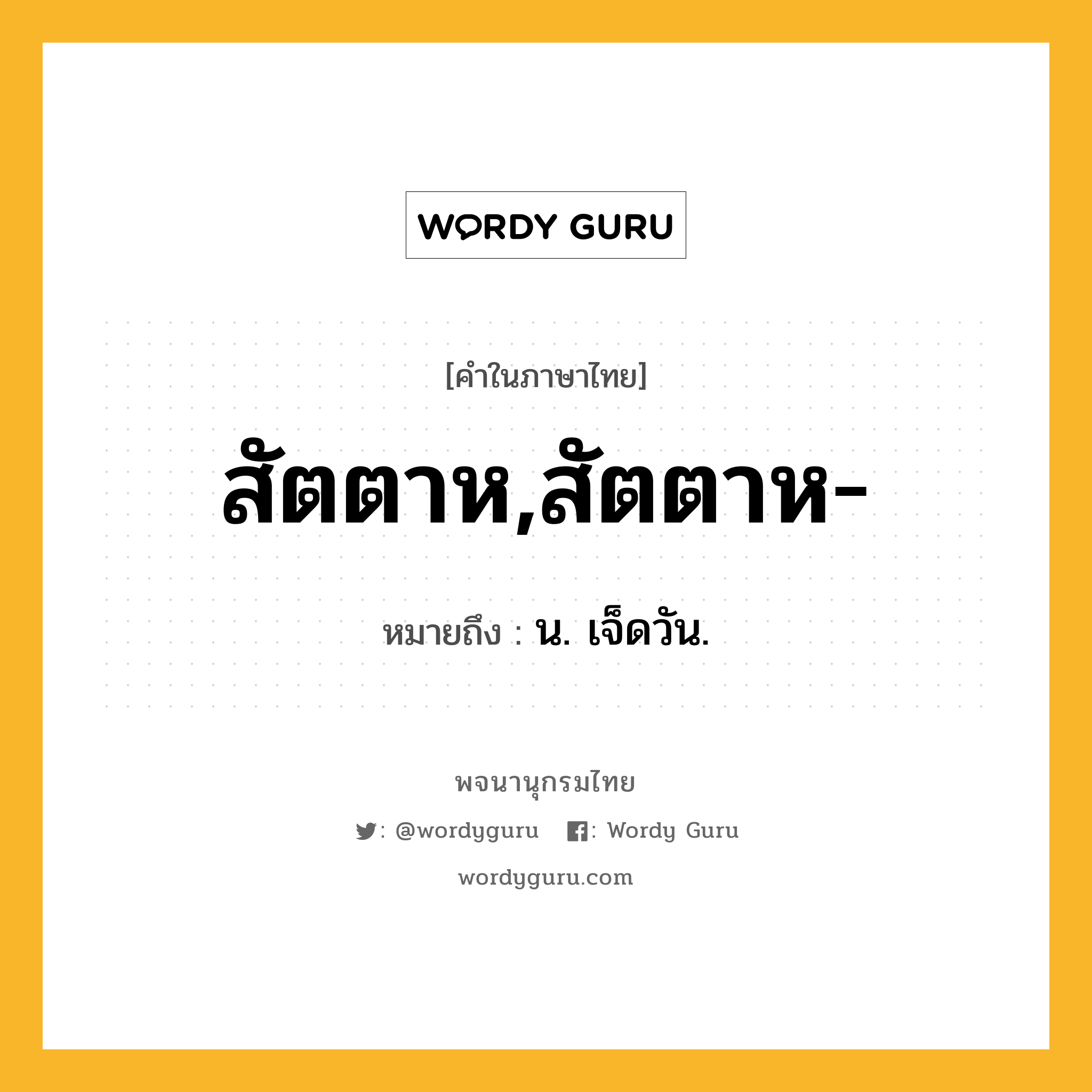 สัตตาห,สัตตาห- หมายถึงอะไร?, คำในภาษาไทย สัตตาห,สัตตาห- หมายถึง น. เจ็ดวัน.