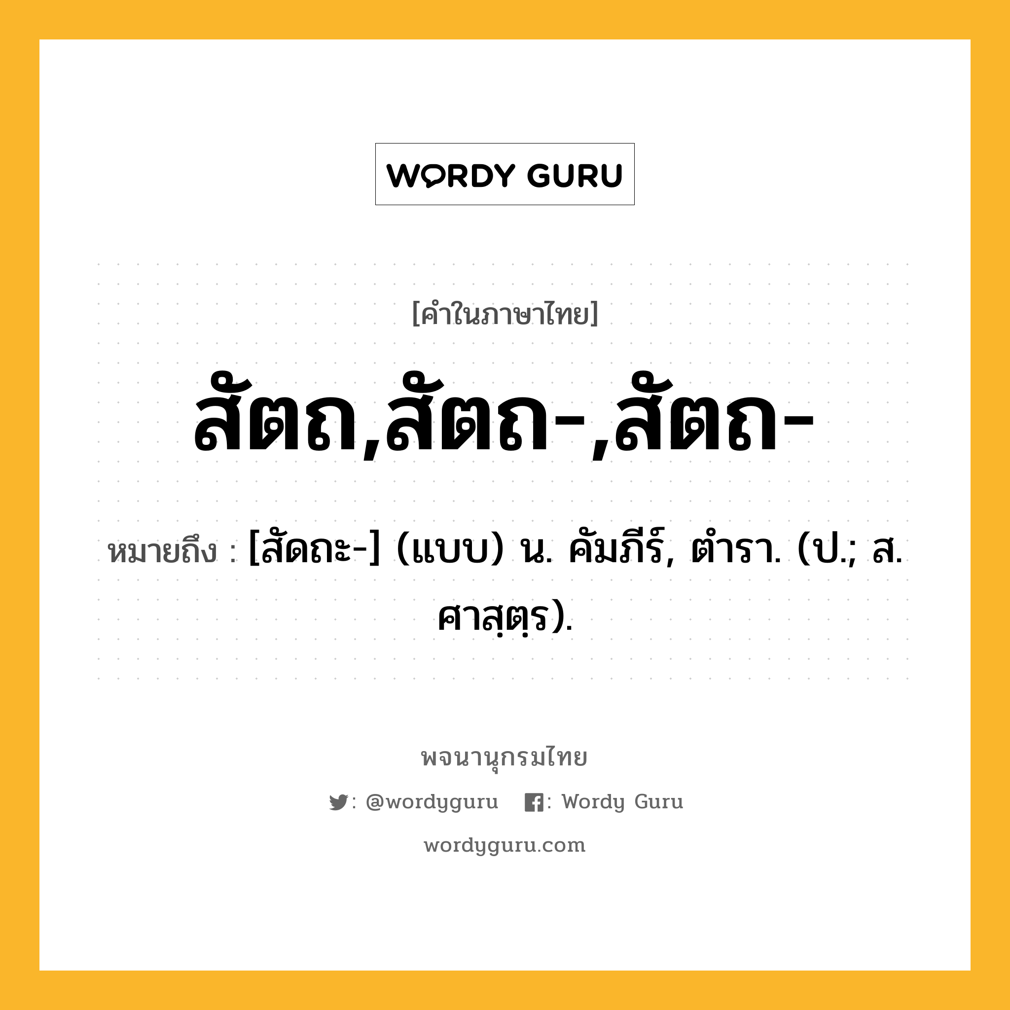 สัตถ,สัตถ-,สัตถ- หมายถึงอะไร?, คำในภาษาไทย สัตถ,สัตถ-,สัตถ- หมายถึง [สัดถะ-] (แบบ) น. คัมภีร์, ตํารา. (ป.; ส. ศาสฺตฺร).