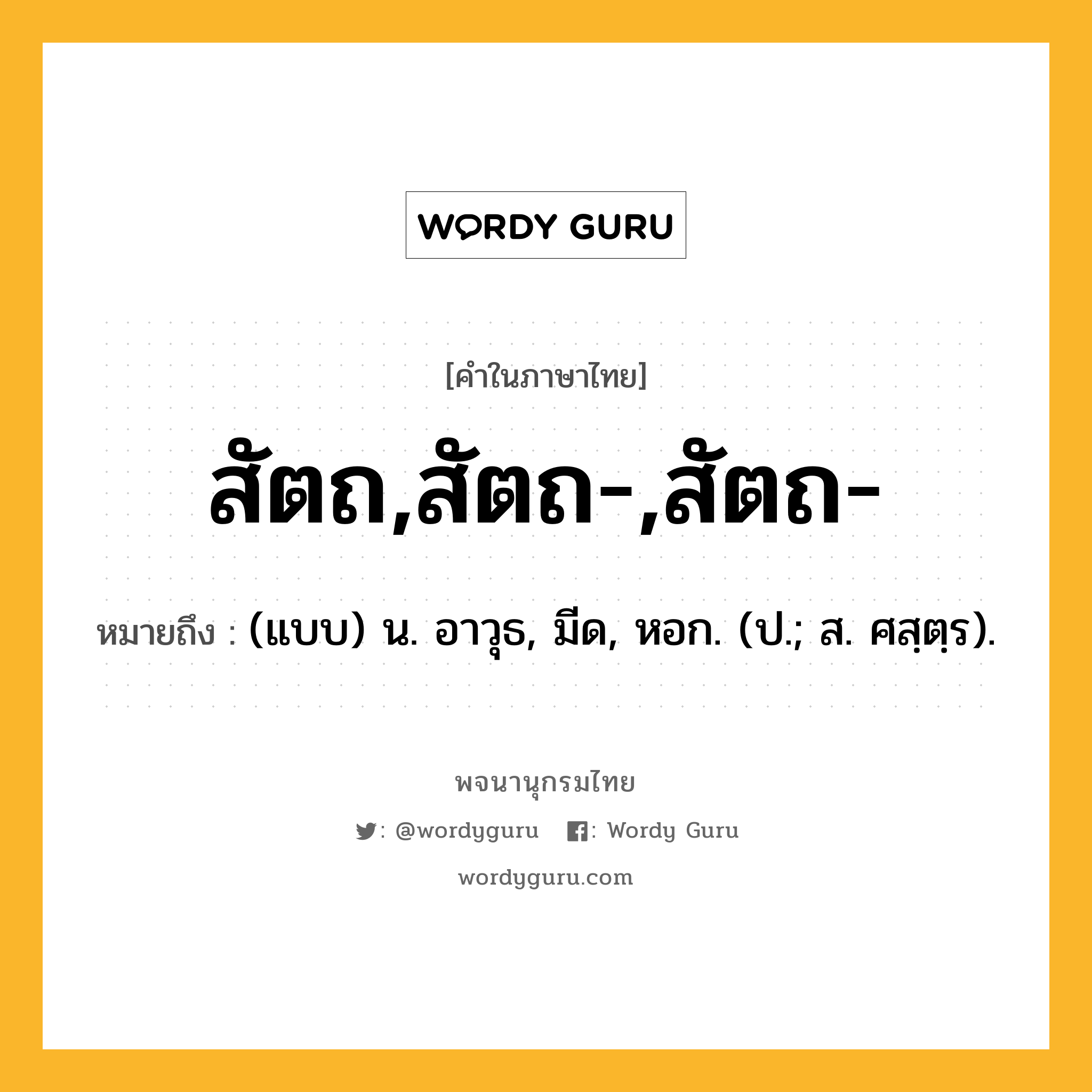 สัตถ,สัตถ-,สัตถ- หมายถึงอะไร?, คำในภาษาไทย สัตถ,สัตถ-,สัตถ- หมายถึง (แบบ) น. อาวุธ, มีด, หอก. (ป.; ส. ศสฺตฺร).