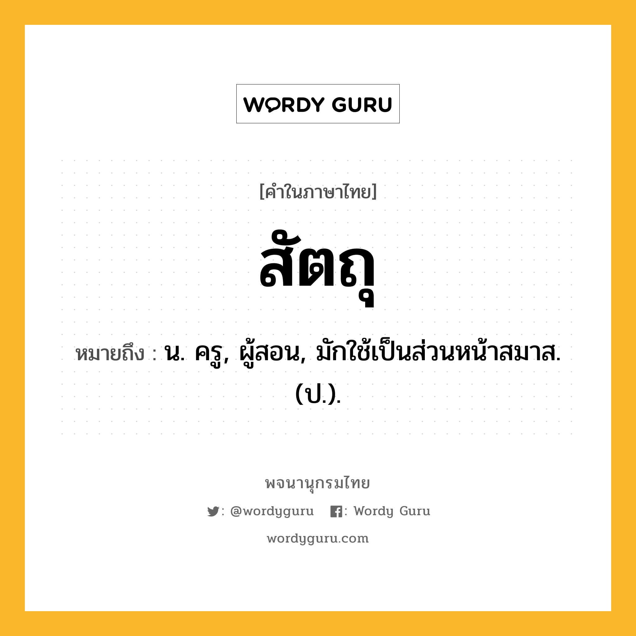 สัตถุ หมายถึงอะไร?, คำในภาษาไทย สัตถุ หมายถึง น. ครู, ผู้สอน, มักใช้เป็นส่วนหน้าสมาส. (ป.).