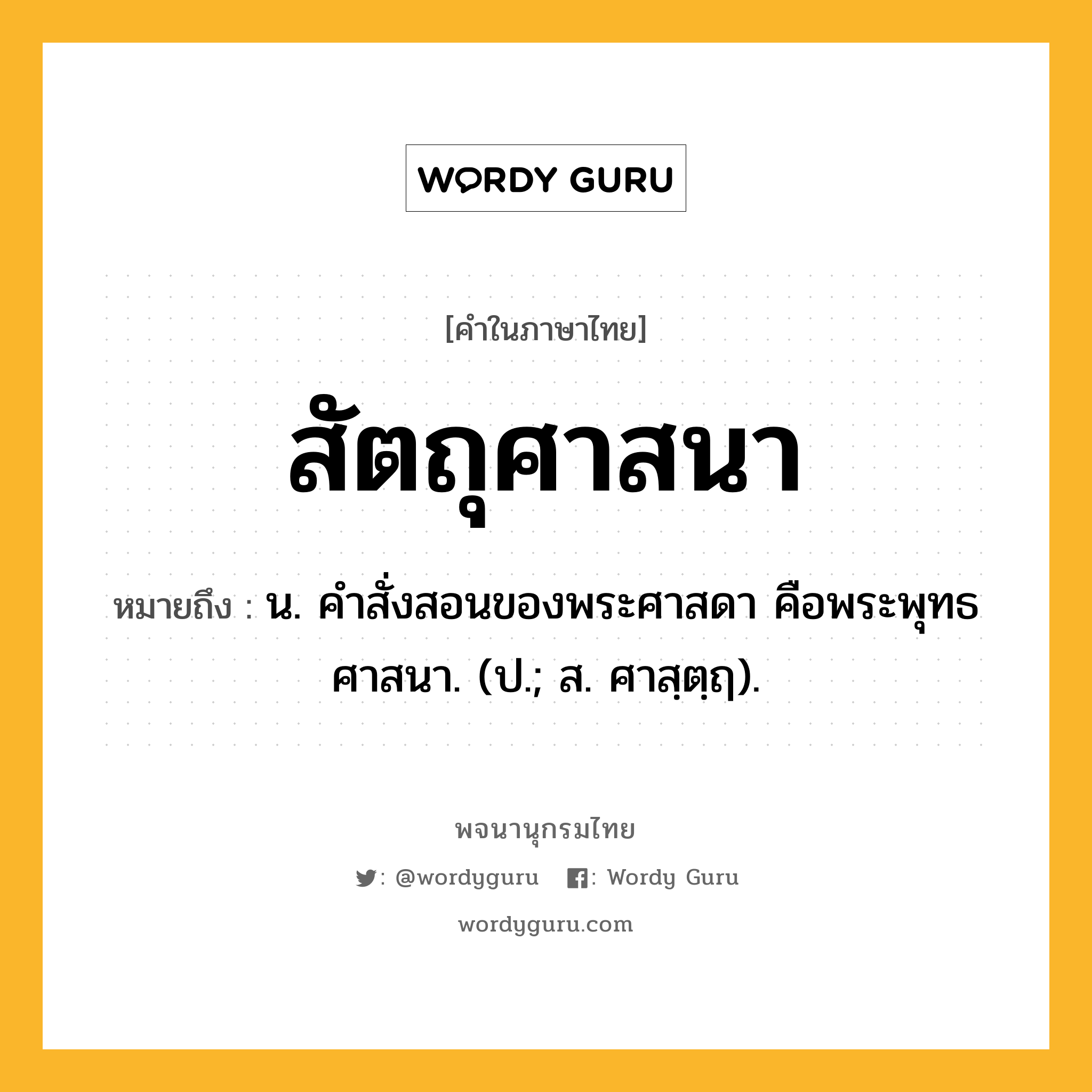 สัตถุศาสนา ความหมาย หมายถึงอะไร?, คำในภาษาไทย สัตถุศาสนา หมายถึง น. คําสั่งสอนของพระศาสดา คือพระพุทธศาสนา. (ป.; ส. ศาสฺตฺฤ).