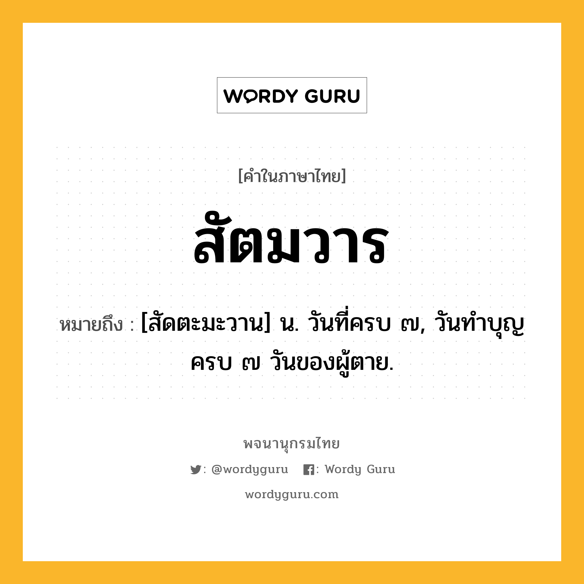 สัตมวาร ความหมาย หมายถึงอะไร?, คำในภาษาไทย สัตมวาร หมายถึง [สัดตะมะวาน] น. วันที่ครบ ๗, วันทำบุญครบ ๗ วันของผู้ตาย.