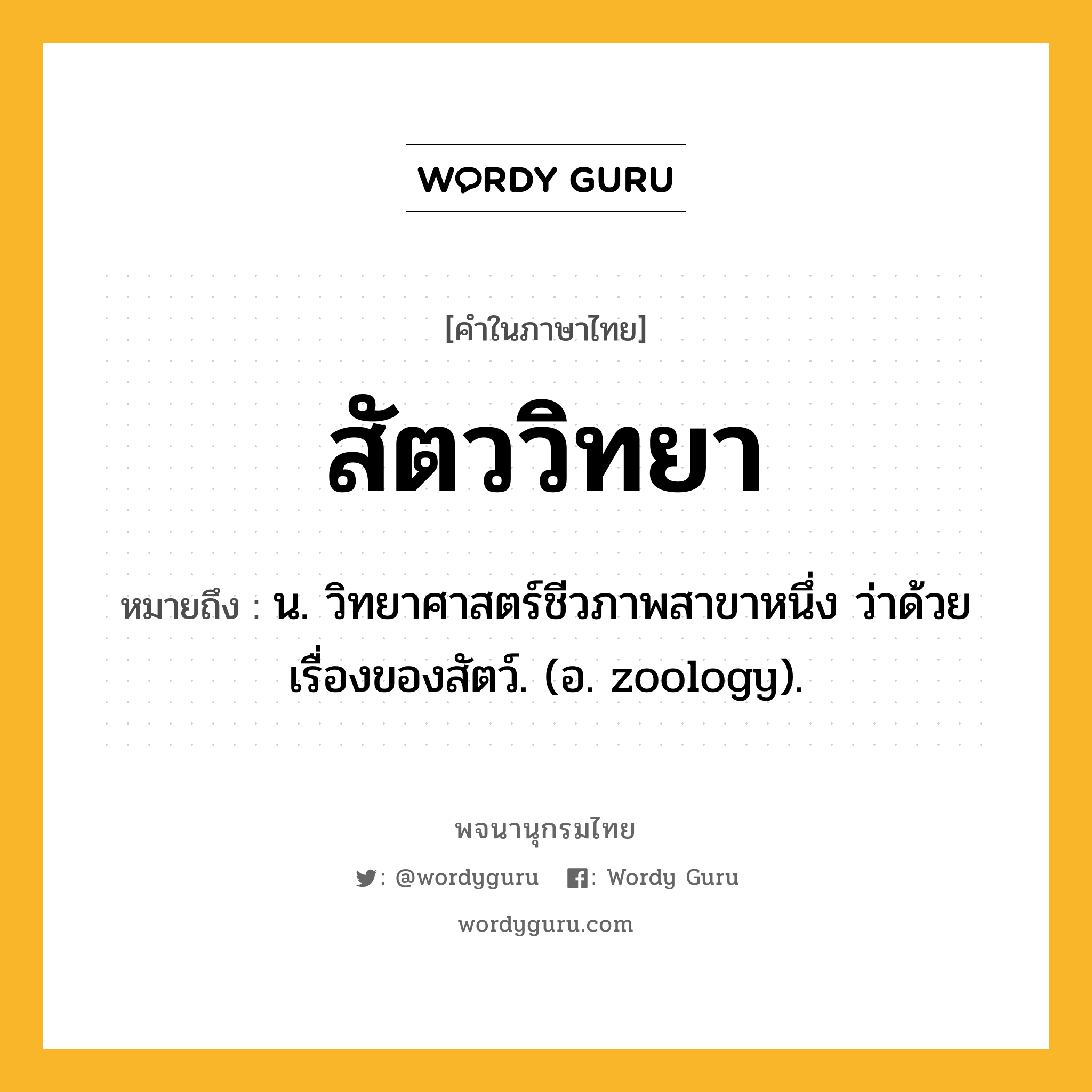 สัตววิทยา ความหมาย หมายถึงอะไร?, คำในภาษาไทย สัตววิทยา หมายถึง น. วิทยาศาสตร์ชีวภาพสาขาหนึ่ง ว่าด้วยเรื่องของสัตว์. (อ. zoology).