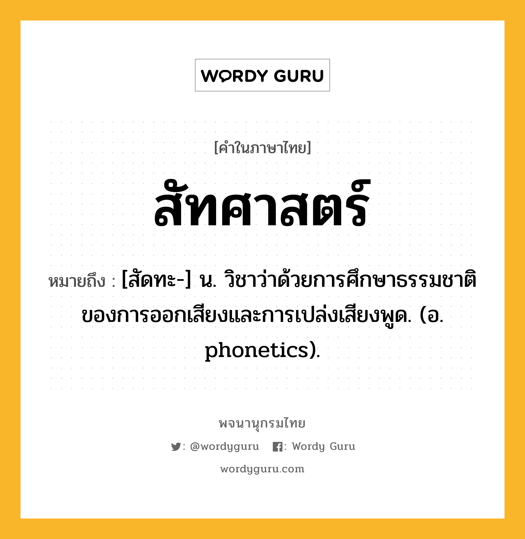 สัทศาสตร์ หมายถึงอะไร?, คำในภาษาไทย สัทศาสตร์ หมายถึง [สัดทะ-] น. วิชาว่าด้วยการศึกษาธรรมชาติของการออกเสียงและการเปล่งเสียงพูด. (อ. phonetics).