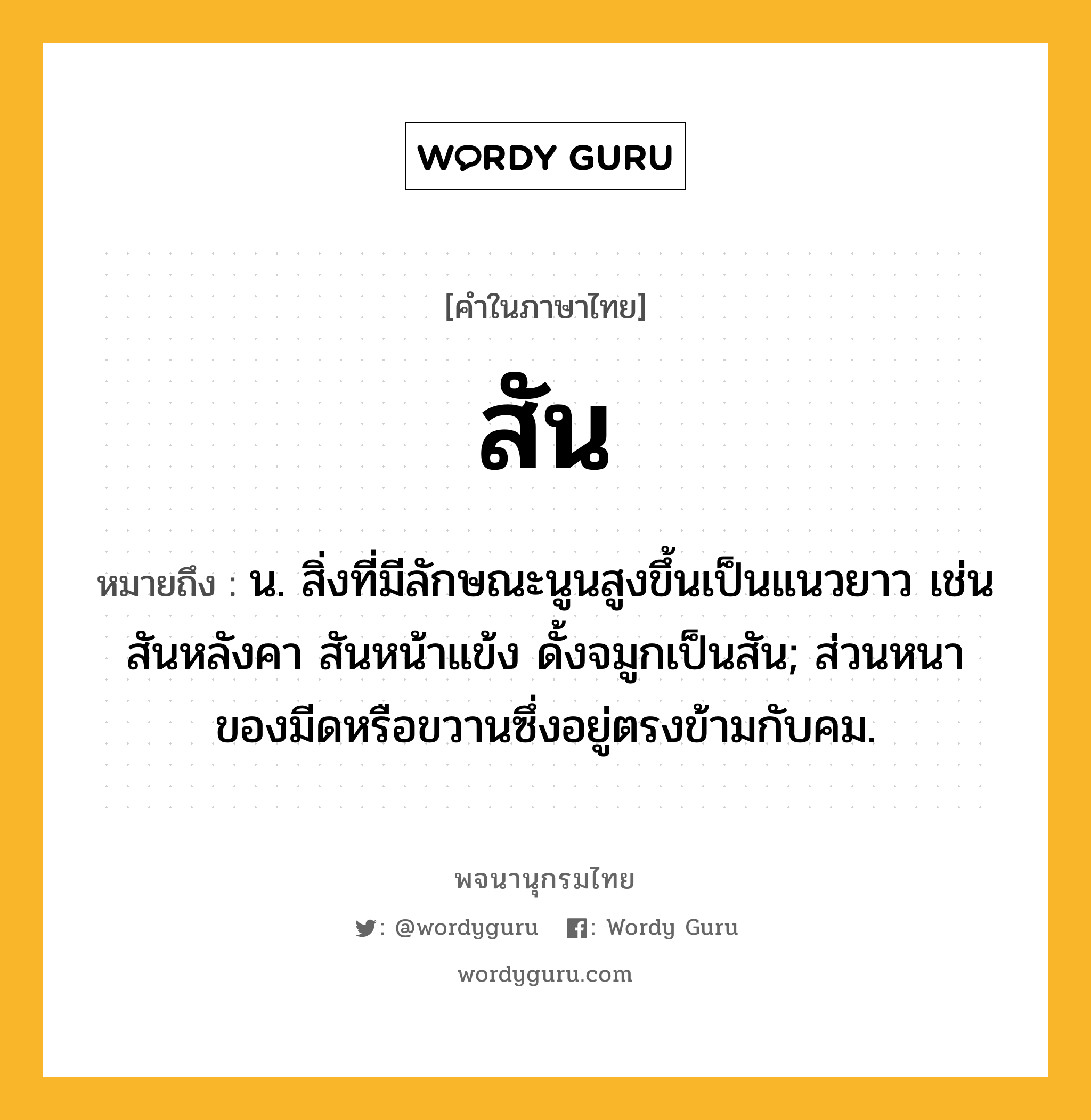 สัน ความหมาย หมายถึงอะไร?, คำในภาษาไทย สัน หมายถึง น. สิ่งที่มีลักษณะนูนสูงขึ้นเป็นแนวยาว เช่น สันหลังคา สันหน้าแข้ง ดั้งจมูกเป็นสัน; ส่วนหนาของมีดหรือขวานซึ่งอยู่ตรงข้ามกับคม.