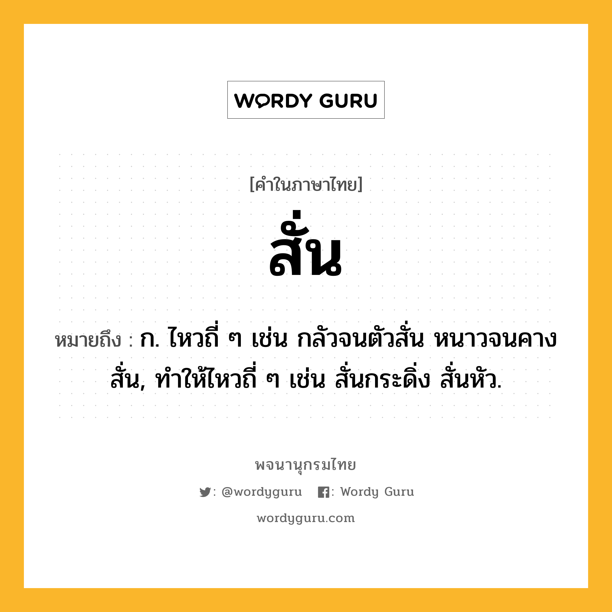 สั่น หมายถึงอะไร?, คำในภาษาไทย สั่น หมายถึง ก. ไหวถี่ ๆ เช่น กลัวจนตัวสั่น หนาวจนคางสั่น, ทําให้ไหวถี่ ๆ เช่น สั่นกระดิ่ง สั่นหัว.