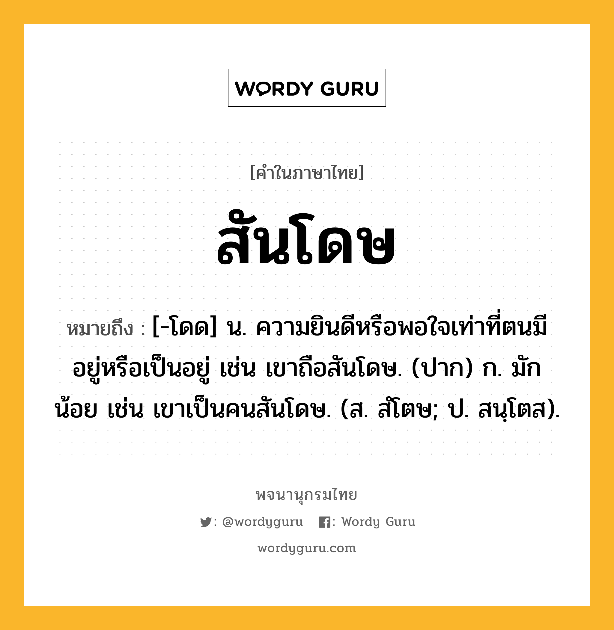 สันโดษ ความหมาย หมายถึงอะไร?, คำในภาษาไทย สันโดษ หมายถึง [-โดด] น. ความยินดีหรือพอใจเท่าที่ตนมีอยู่หรือเป็นอยู่ เช่น เขาถือสันโดษ. (ปาก) ก. มักน้อย เช่น เขาเป็นคนสันโดษ. (ส. สํโตษ; ป. สนฺโตส).