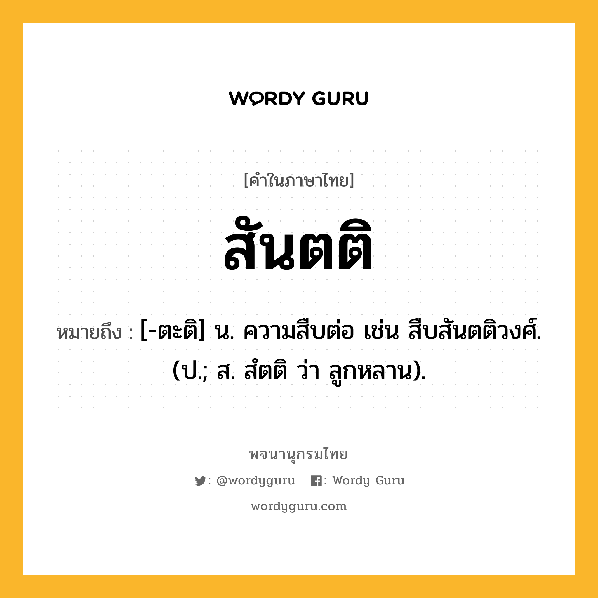 สันตติ หมายถึงอะไร?, คำในภาษาไทย สันตติ หมายถึง [-ตะติ] น. ความสืบต่อ เช่น สืบสันตติวงศ์. (ป.; ส. สํตติ ว่า ลูกหลาน).