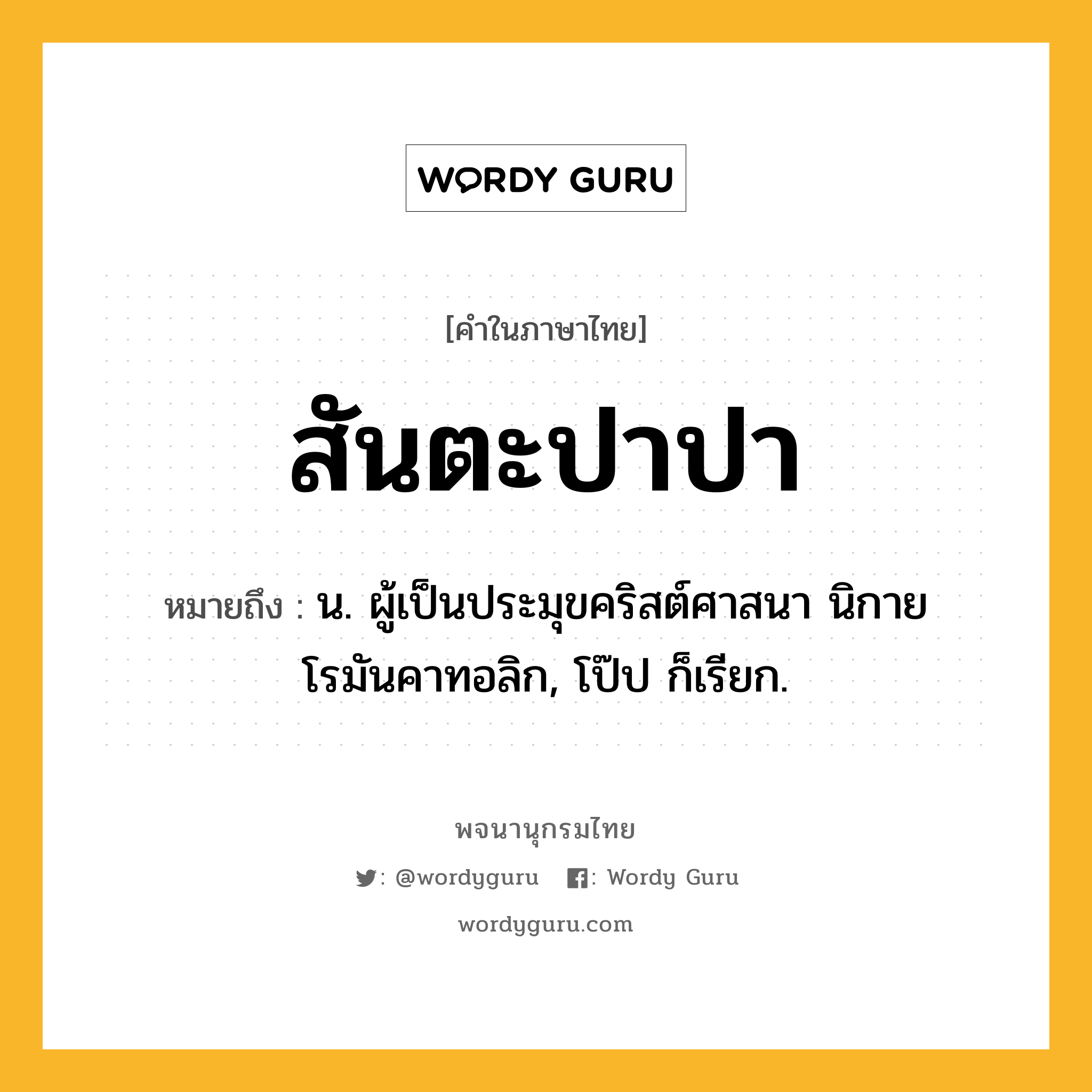 สันตะปาปา หมายถึงอะไร?, คำในภาษาไทย สันตะปาปา หมายถึง น. ผู้เป็นประมุขคริสต์ศาสนา นิกายโรมันคาทอลิก, โป๊ป ก็เรียก.