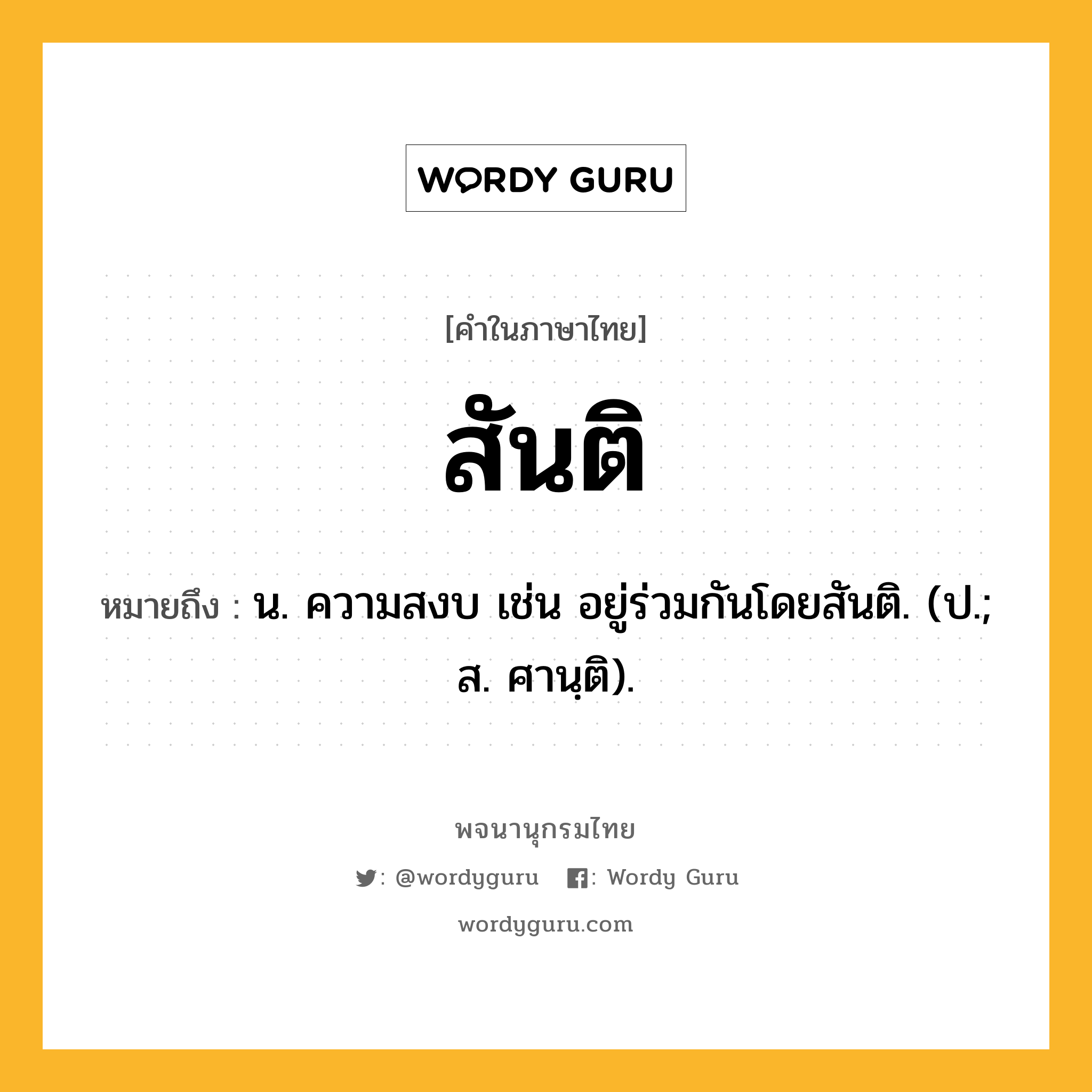 สันติ หมายถึงอะไร?, คำในภาษาไทย สันติ หมายถึง น. ความสงบ เช่น อยู่ร่วมกันโดยสันติ. (ป.; ส. ศานฺติ).