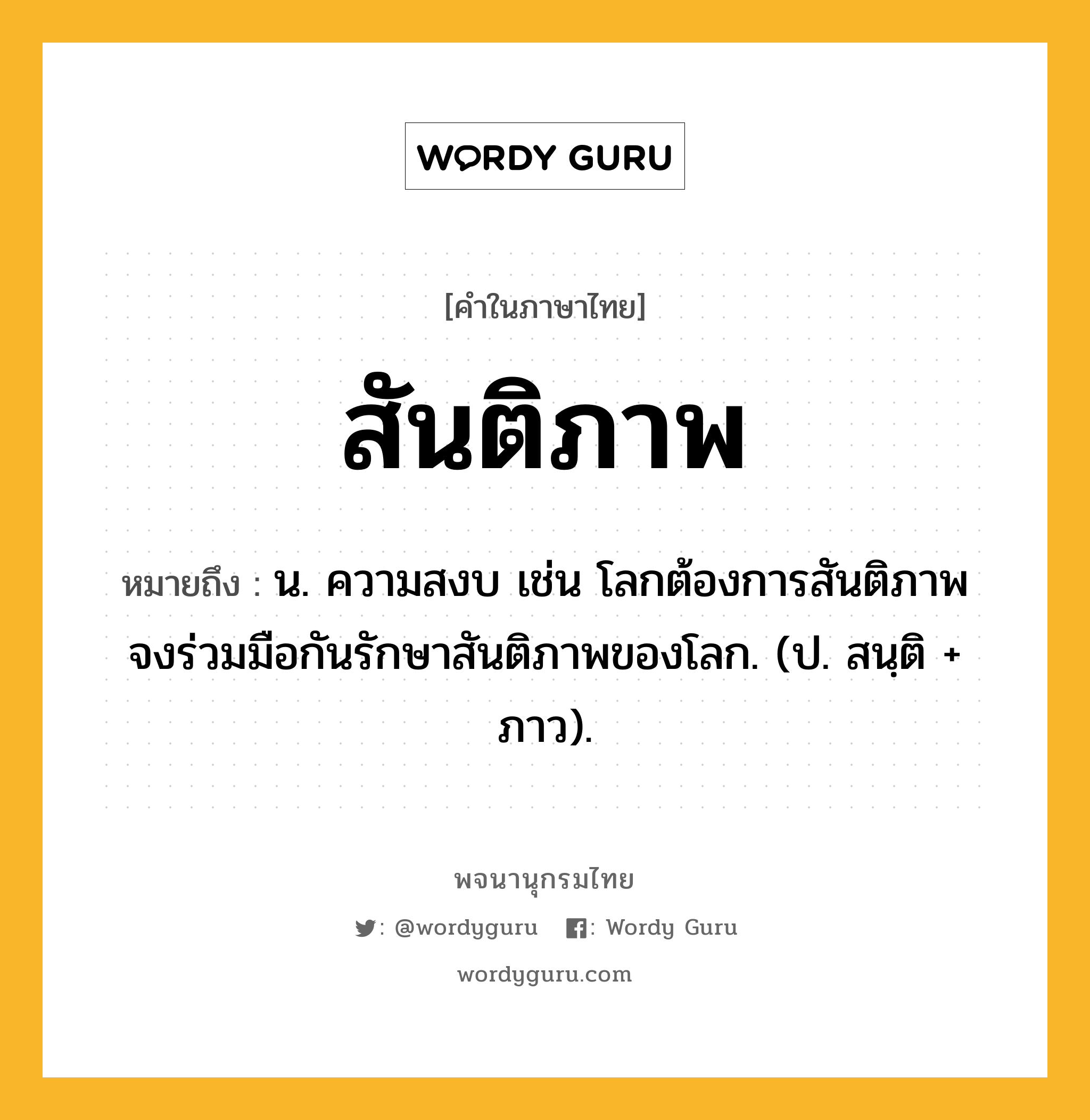 สันติภาพ ความหมาย หมายถึงอะไร?, คำในภาษาไทย สันติภาพ หมายถึง น. ความสงบ เช่น โลกต้องการสันติภาพ จงร่วมมือกันรักษาสันติภาพของโลก. (ป. สนฺติ + ภาว).