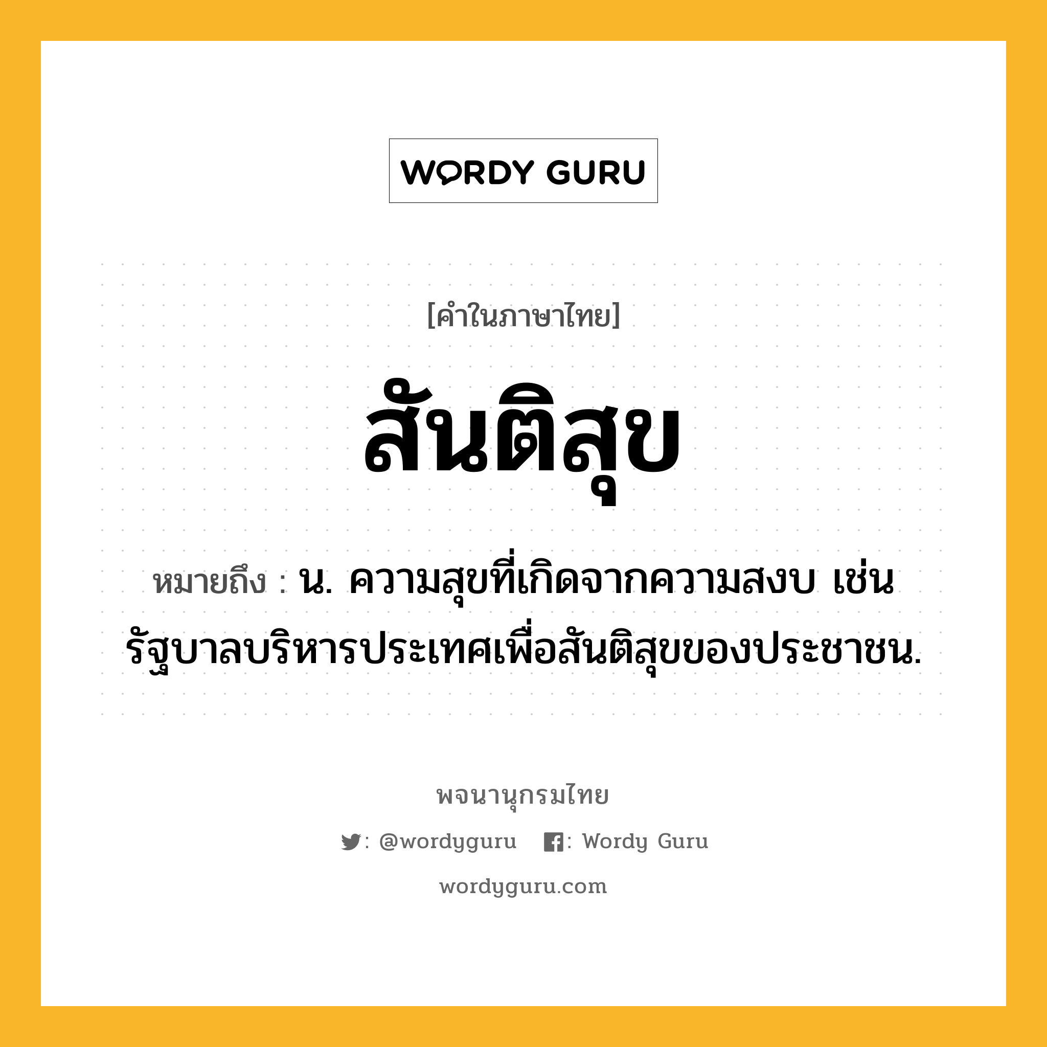 สันติสุข หมายถึงอะไร?, คำในภาษาไทย สันติสุข หมายถึง น. ความสุขที่เกิดจากความสงบ เช่น รัฐบาลบริหารประเทศเพื่อสันติสุขของประชาชน.