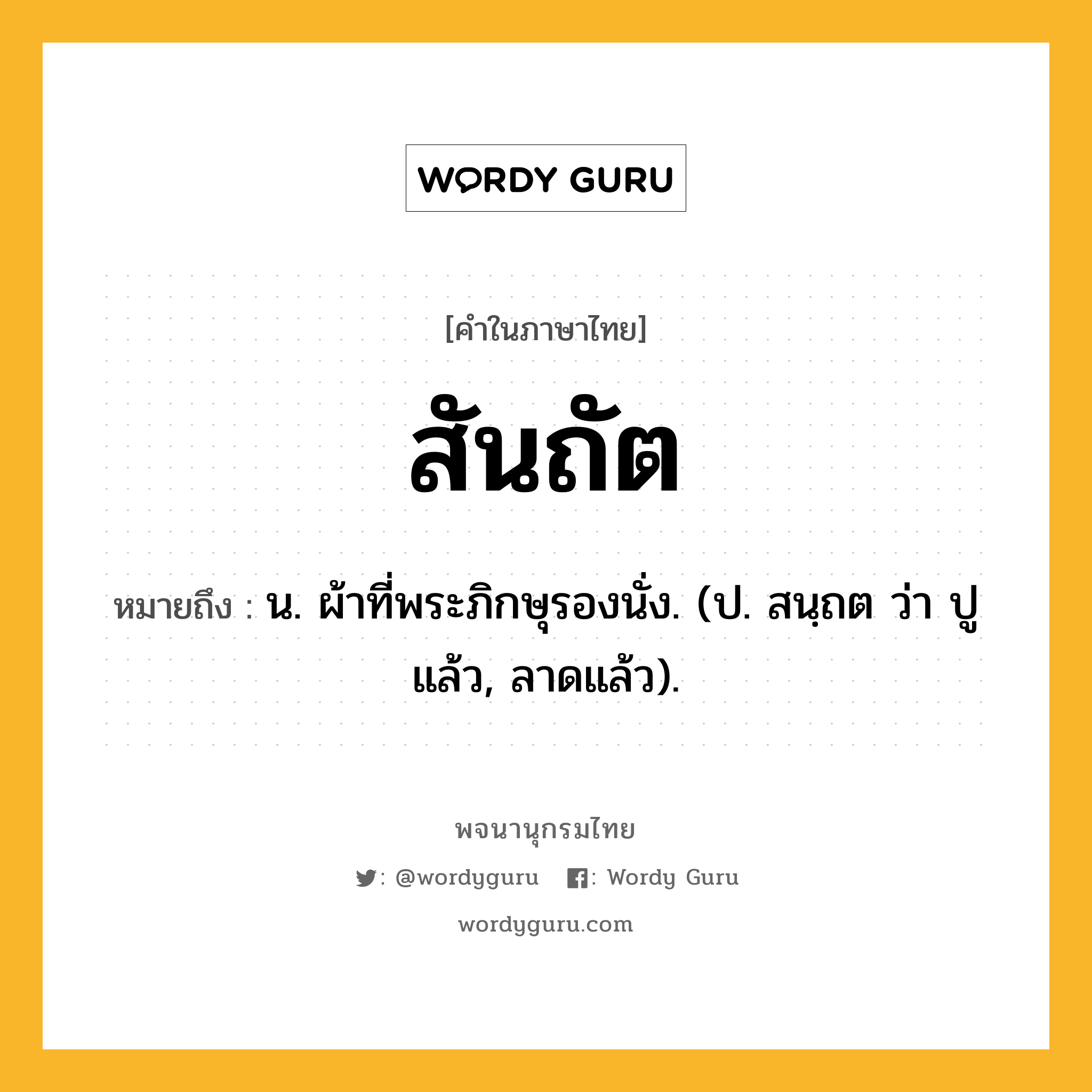 สันถัต หมายถึงอะไร?, คำในภาษาไทย สันถัต หมายถึง น. ผ้าที่พระภิกษุรองนั่ง. (ป. สนฺถต ว่า ปูแล้ว, ลาดแล้ว).