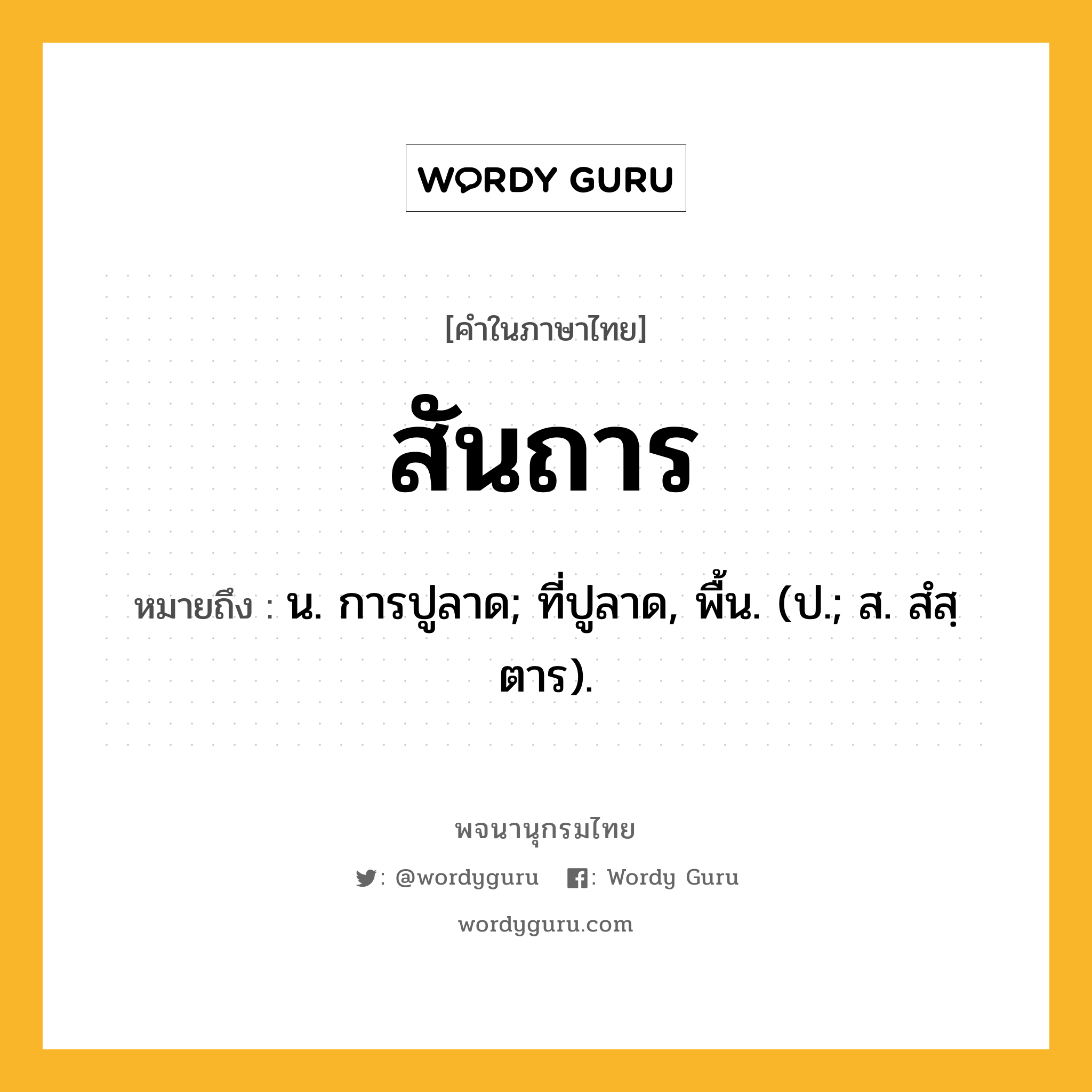 สันถาร หมายถึงอะไร?, คำในภาษาไทย สันถาร หมายถึง น. การปูลาด; ที่ปูลาด, พื้น. (ป.; ส. สํสฺตาร).