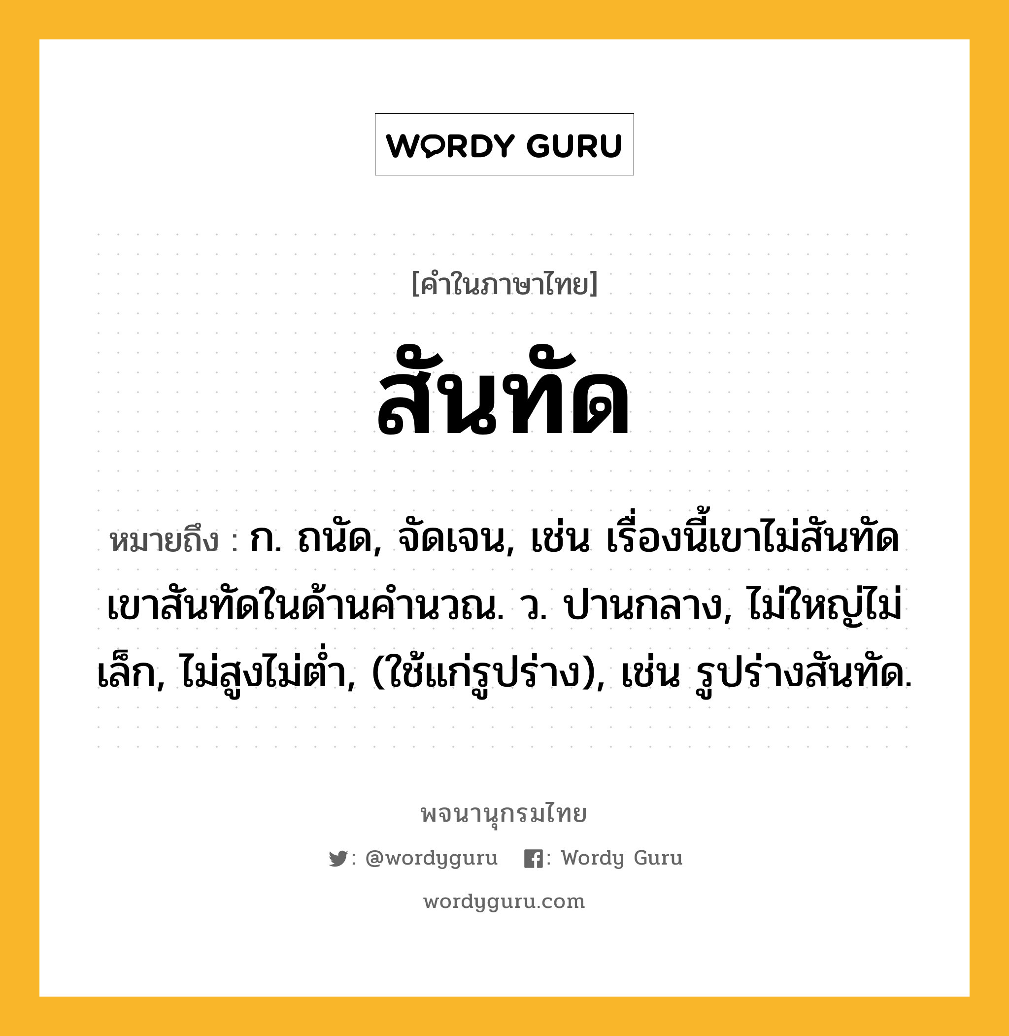 สันทัด หมายถึงอะไร?, คำในภาษาไทย สันทัด หมายถึง ก. ถนัด, จัดเจน, เช่น เรื่องนี้เขาไม่สันทัด เขาสันทัดในด้านคำนวณ. ว. ปานกลาง, ไม่ใหญ่ไม่เล็ก, ไม่สูงไม่ตํ่า, (ใช้แก่รูปร่าง), เช่น รูปร่างสันทัด.