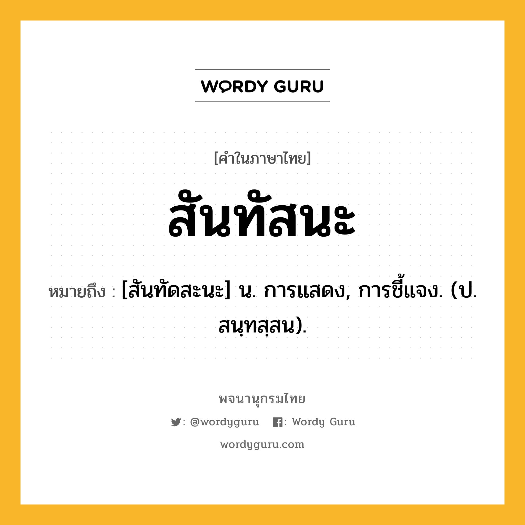 สันทัสนะ หมายถึงอะไร?, คำในภาษาไทย สันทัสนะ หมายถึง [สันทัดสะนะ] น. การแสดง, การชี้แจง. (ป. สนฺทสฺสน).