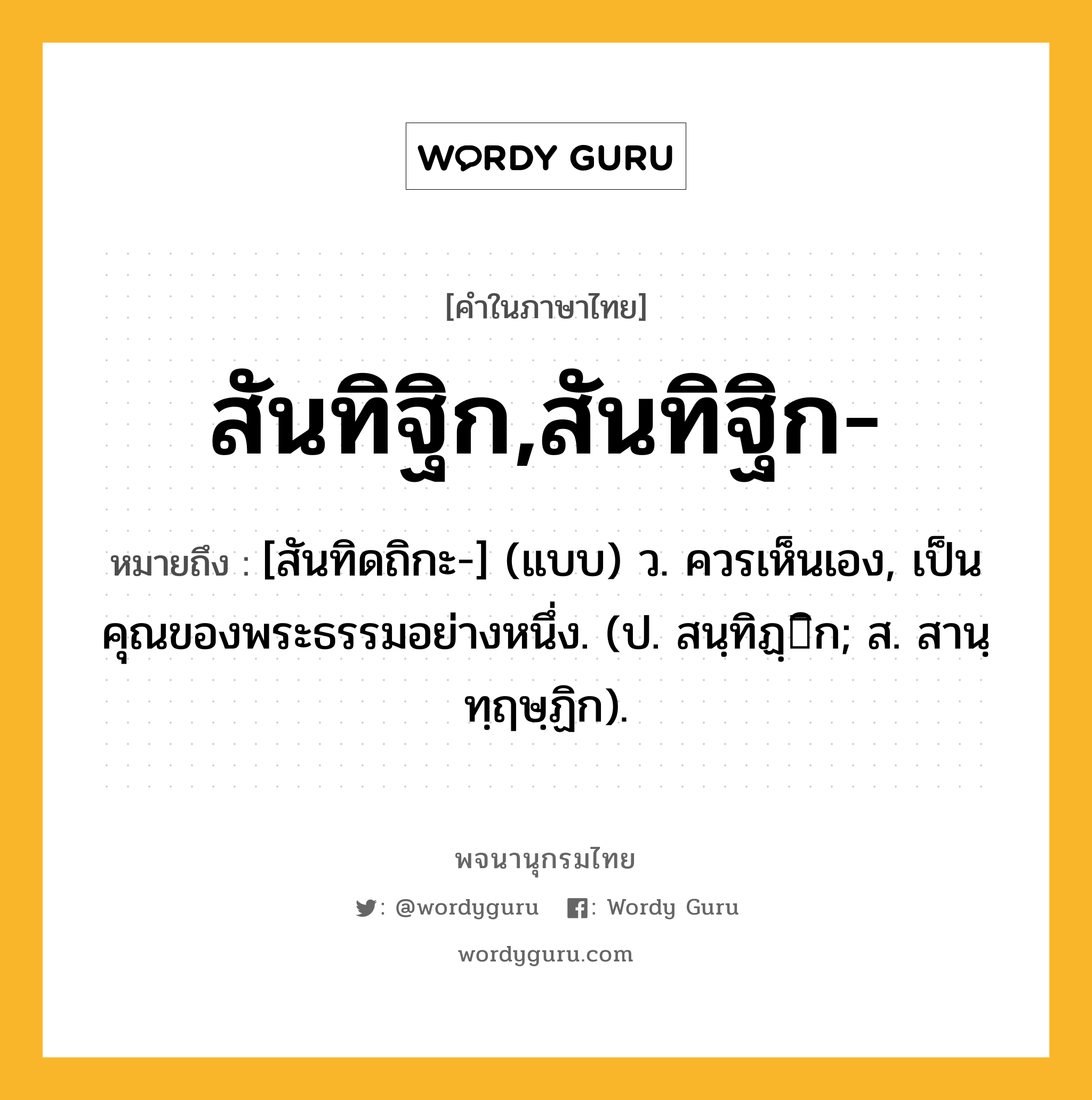 สันทิฐิก,สันทิฐิก- หมายถึงอะไร?, คำในภาษาไทย สันทิฐิก,สันทิฐิก- หมายถึง [สันทิดถิกะ-] (แบบ) ว. ควรเห็นเอง, เป็นคุณของพระธรรมอย่างหนึ่ง. (ป. สนฺทิฏฺิก; ส. สานฺทฺฤษฺฏิก).