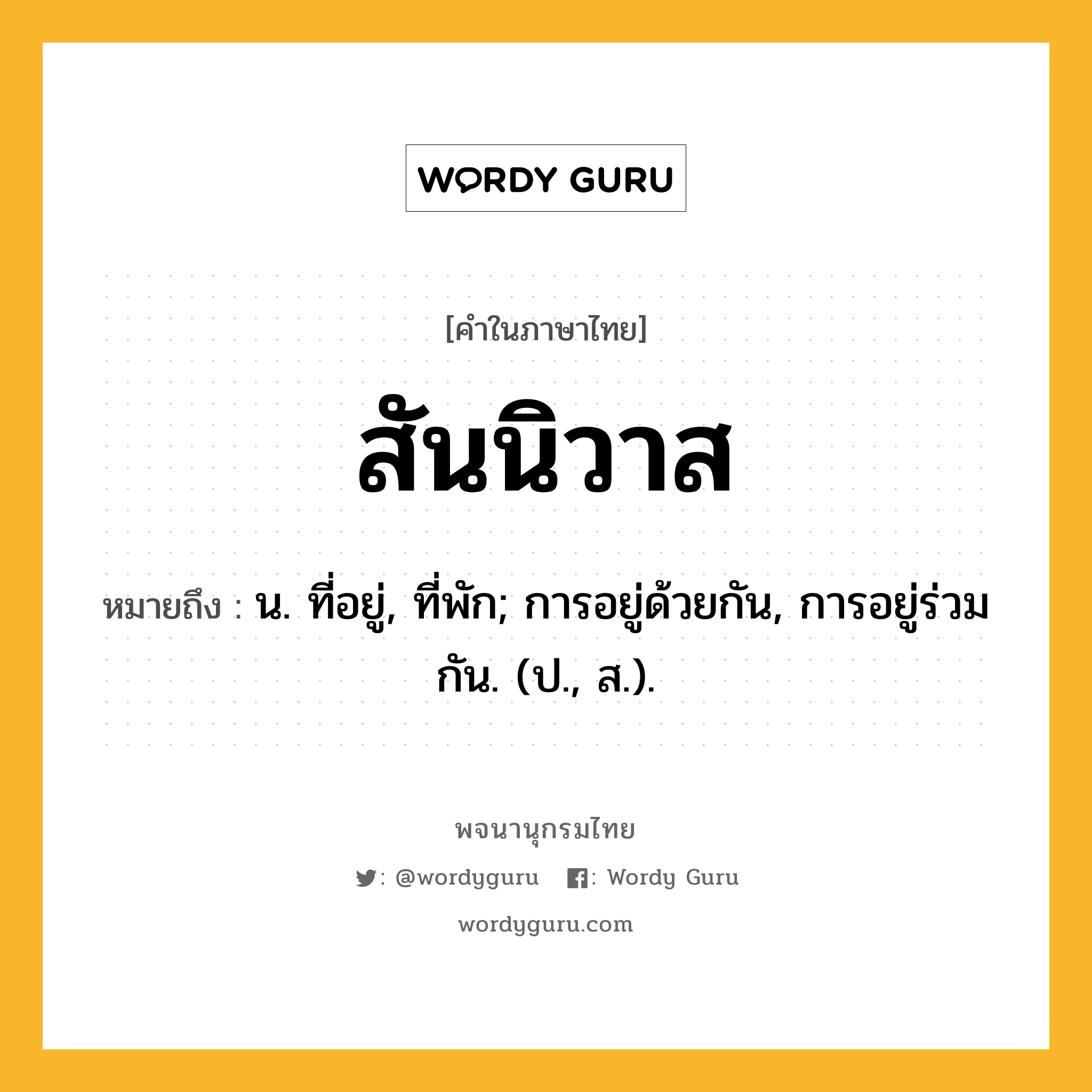 สันนิวาส ความหมาย หมายถึงอะไร?, คำในภาษาไทย สันนิวาส หมายถึง น. ที่อยู่, ที่พัก; การอยู่ด้วยกัน, การอยู่ร่วมกัน. (ป., ส.).