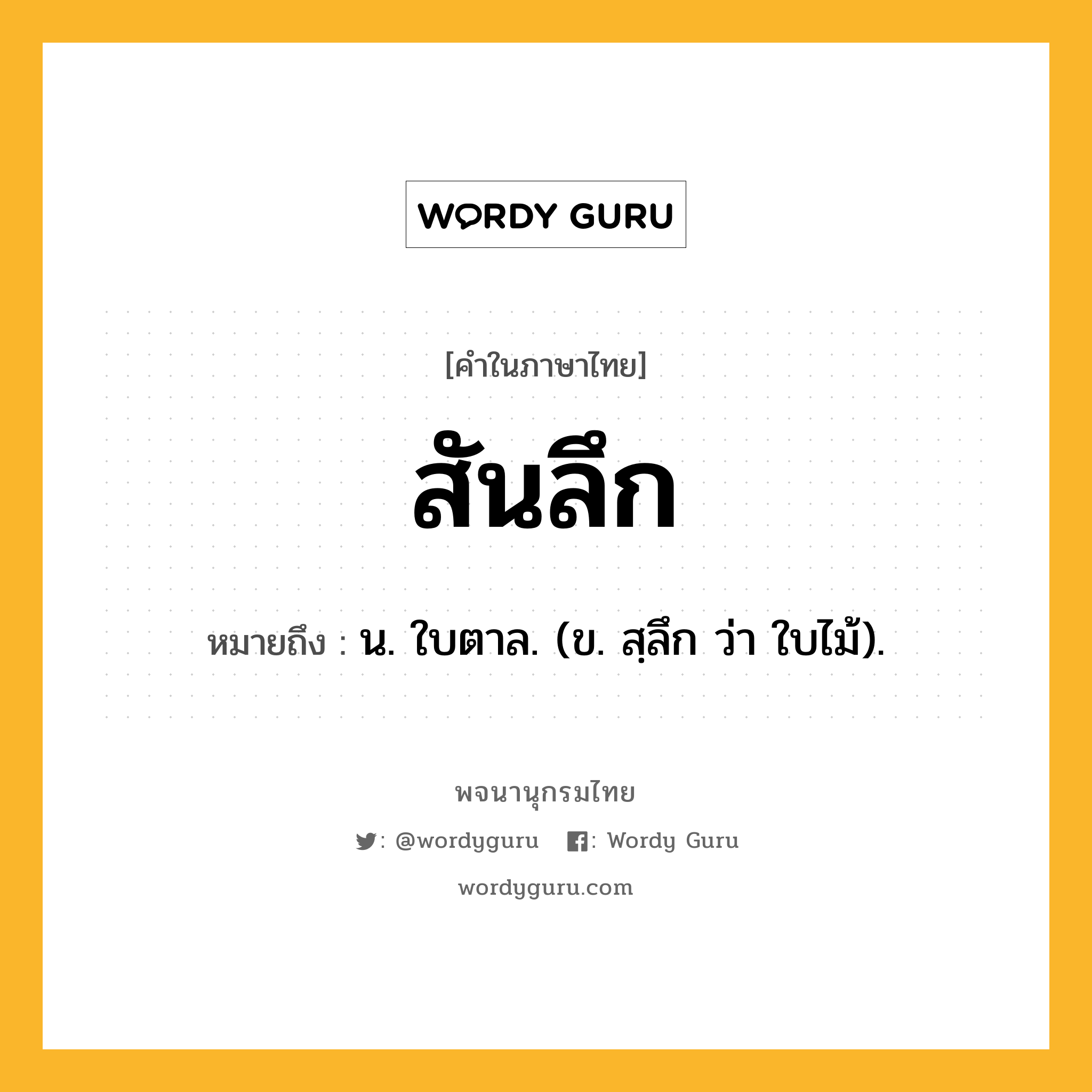 สันลึก หมายถึงอะไร?, คำในภาษาไทย สันลึก หมายถึง น. ใบตาล. (ข. สฺลึก ว่า ใบไม้).