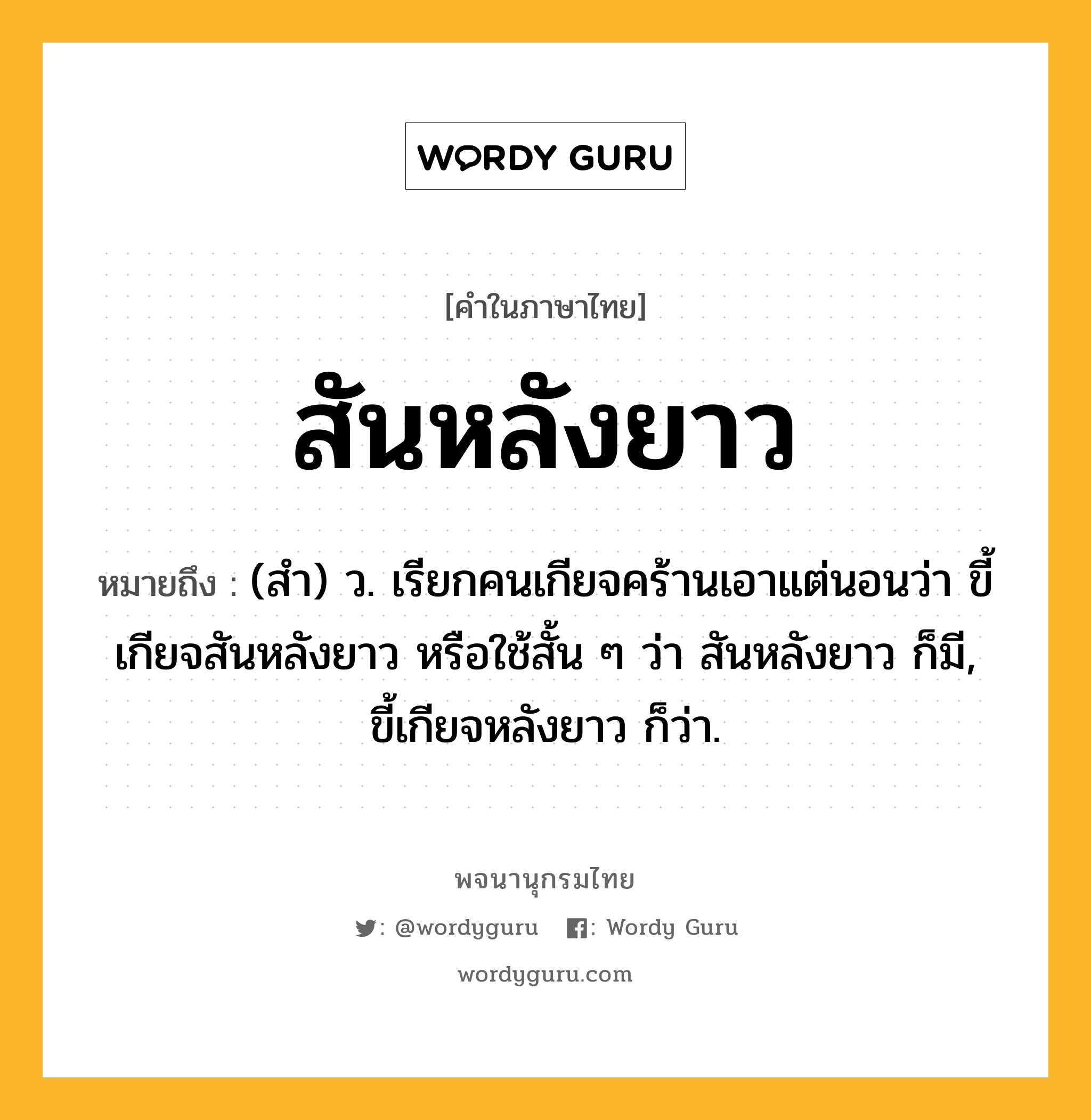 สันหลังยาว หมายถึงอะไร?, คำในภาษาไทย สันหลังยาว หมายถึง (สํา) ว. เรียกคนเกียจคร้านเอาแต่นอนว่า ขี้เกียจสันหลังยาว หรือใช้สั้น ๆ ว่า สันหลังยาว ก็มี, ขี้เกียจหลังยาว ก็ว่า.