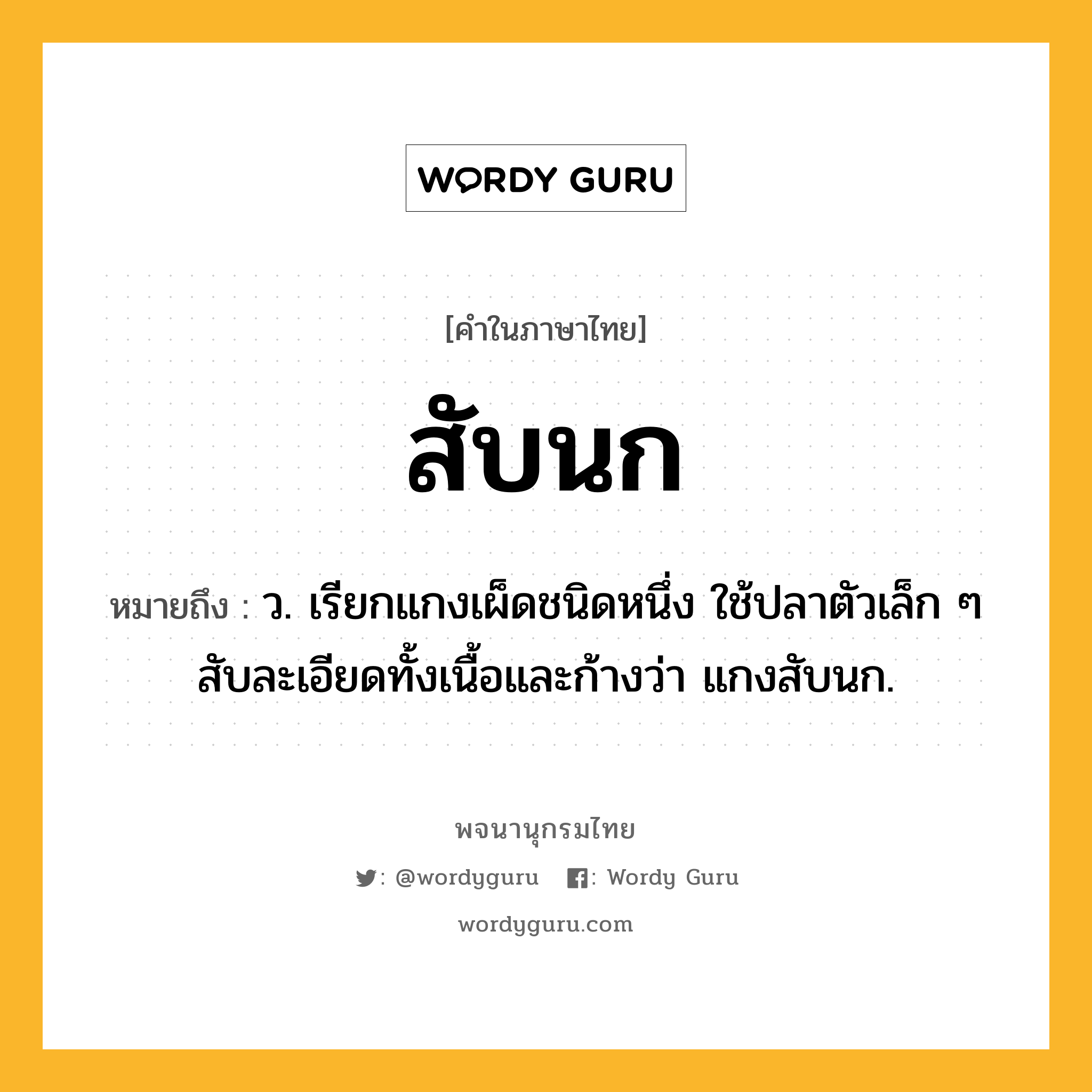 สับนก หมายถึงอะไร?, คำในภาษาไทย สับนก หมายถึง ว. เรียกแกงเผ็ดชนิดหนึ่ง ใช้ปลาตัวเล็ก ๆ สับละเอียดทั้งเนื้อและก้างว่า แกงสับนก.