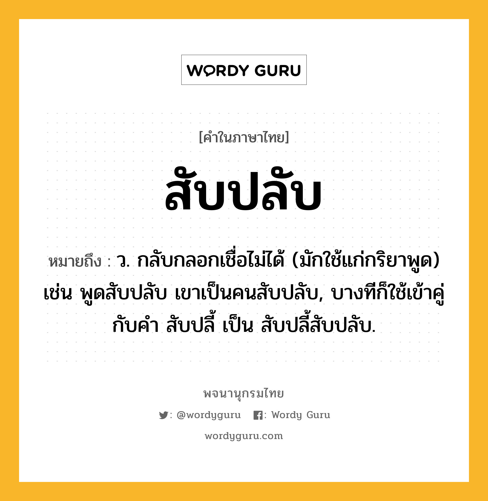 สับปลับ หมายถึงอะไร?, คำในภาษาไทย สับปลับ หมายถึง ว. กลับกลอกเชื่อไม่ได้ (มักใช้แก่กริยาพูด) เช่น พูดสับปลับ เขาเป็นคนสับปลับ, บางทีก็ใช้เข้าคู่กับคำ สับปลี้ เป็น สับปลี้สับปลับ.