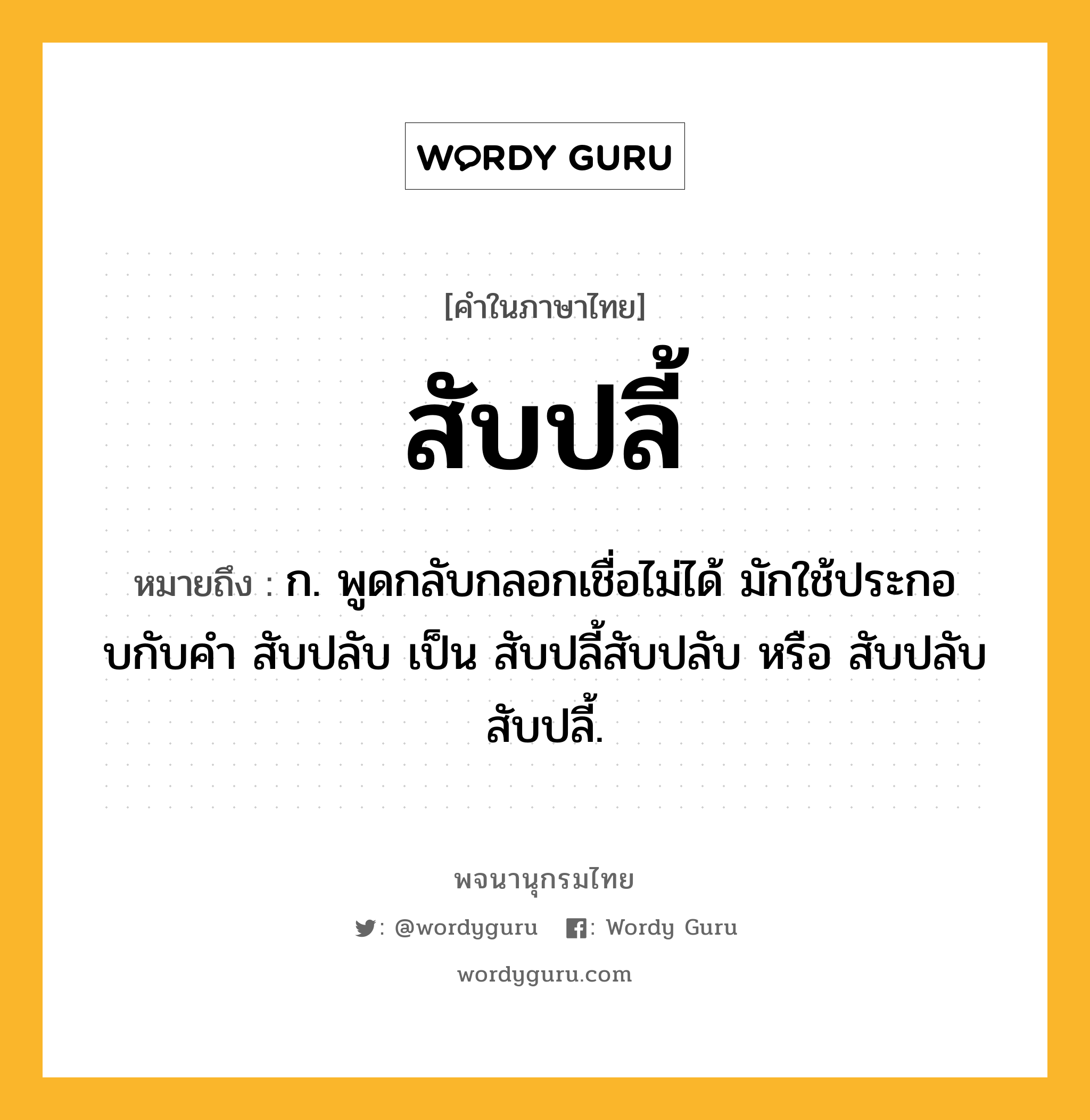 สับปลี้ หมายถึงอะไร?, คำในภาษาไทย สับปลี้ หมายถึง ก. พูดกลับกลอกเชื่อไม่ได้ มักใช้ประกอบกับคํา สับปลับ เป็น สับปลี้สับปลับ หรือ สับปลับสับปลี้.