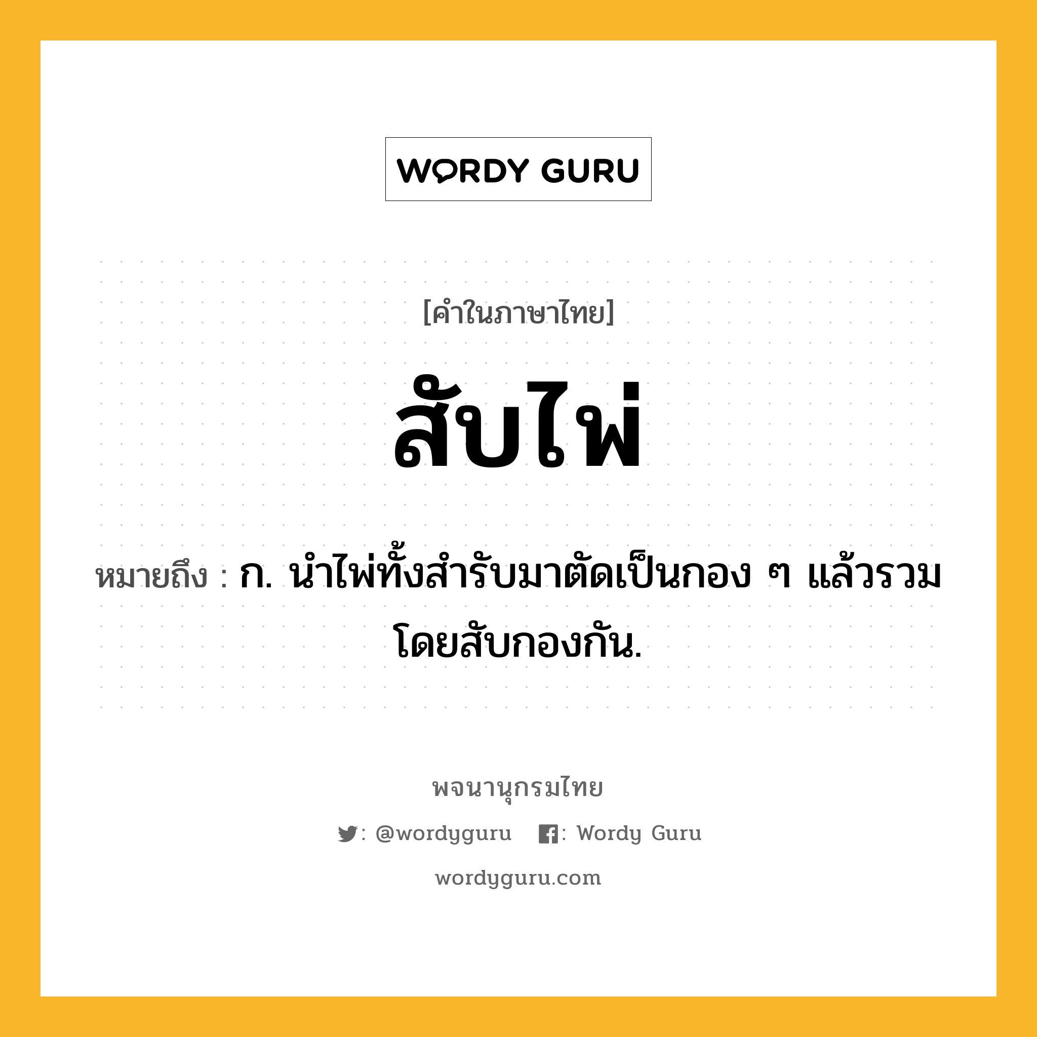 สับไพ่ หมายถึงอะไร?, คำในภาษาไทย สับไพ่ หมายถึง ก. นำไพ่ทั้งสำรับมาตัดเป็นกอง ๆ แล้วรวมโดยสับกองกัน.