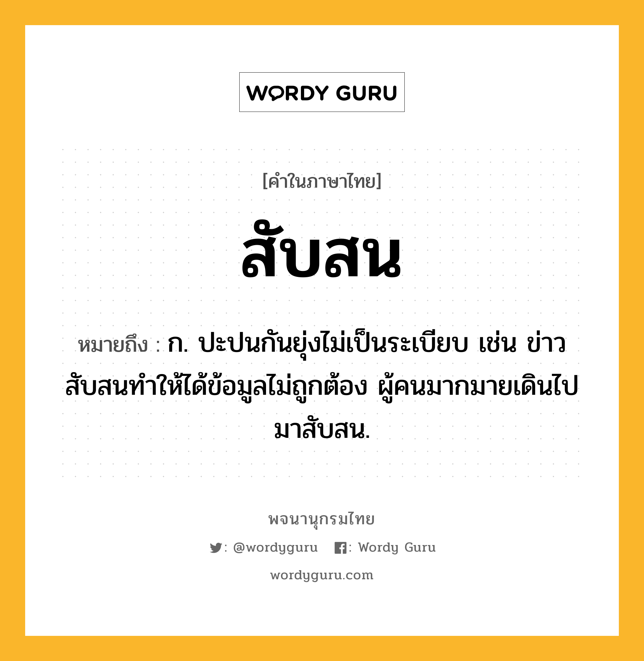 สับสน หมายถึงอะไร?, คำในภาษาไทย สับสน หมายถึง ก. ปะปนกันยุ่งไม่เป็นระเบียบ เช่น ข่าวสับสนทำให้ได้ข้อมูลไม่ถูกต้อง ผู้คนมากมายเดินไปมาสับสน.