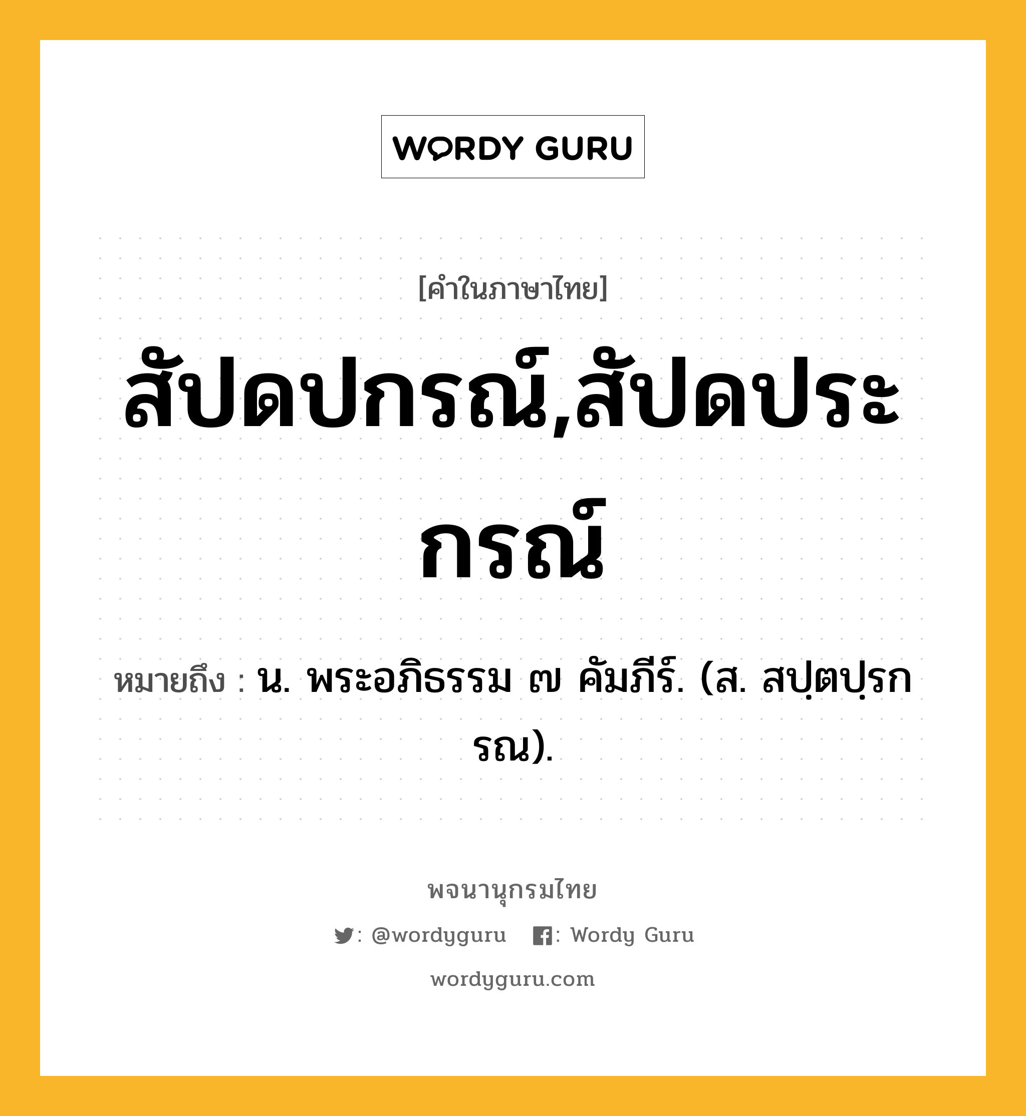 สัปดปกรณ์,สัปดประกรณ์ หมายถึงอะไร?, คำในภาษาไทย สัปดปกรณ์,สัปดประกรณ์ หมายถึง น. พระอภิธรรม ๗ คัมภีร์. (ส. สปฺตปฺรกรณ).