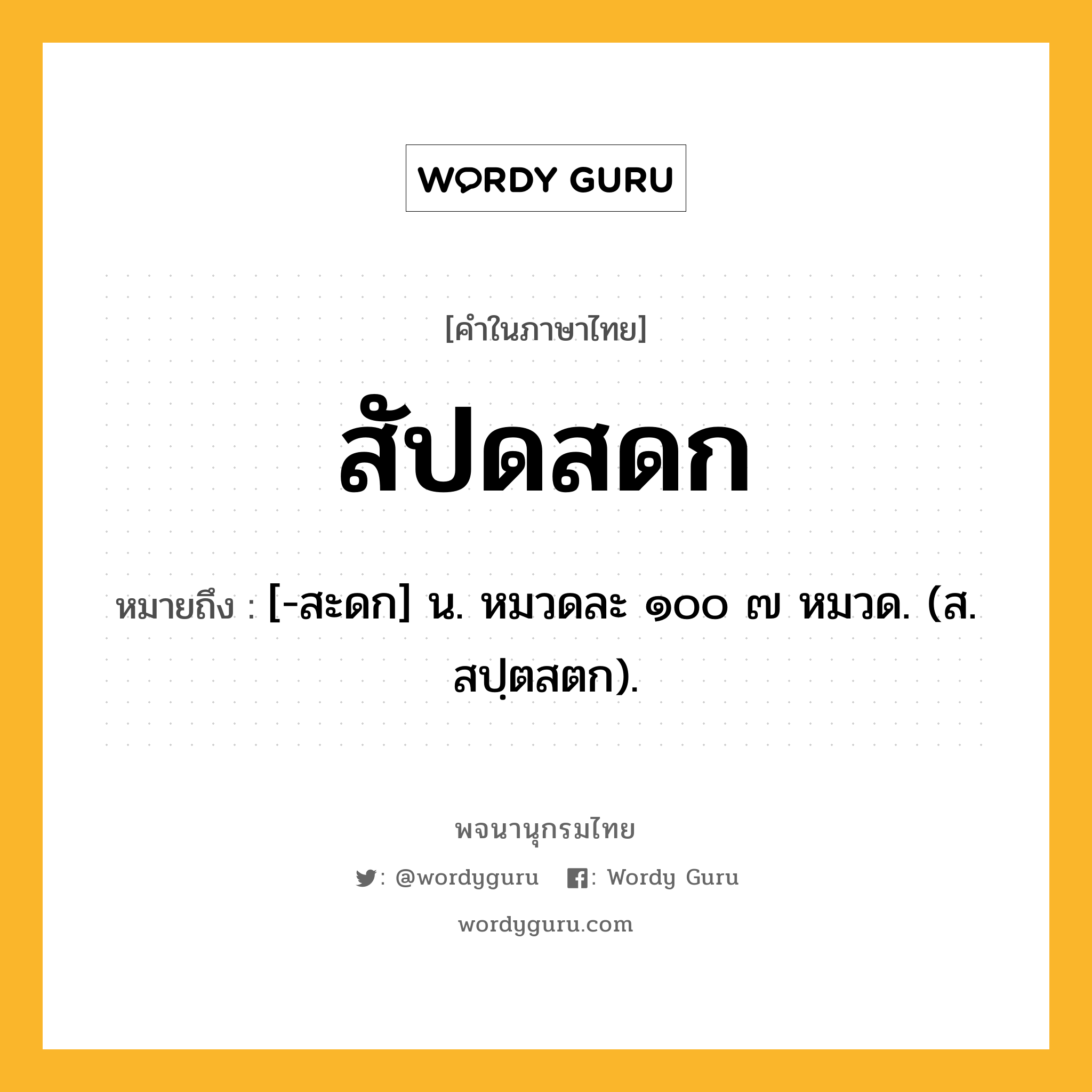 สัปดสดก หมายถึงอะไร?, คำในภาษาไทย สัปดสดก หมายถึง [-สะดก] น. หมวดละ ๑๐๐ ๗ หมวด. (ส. สปฺตสตก).