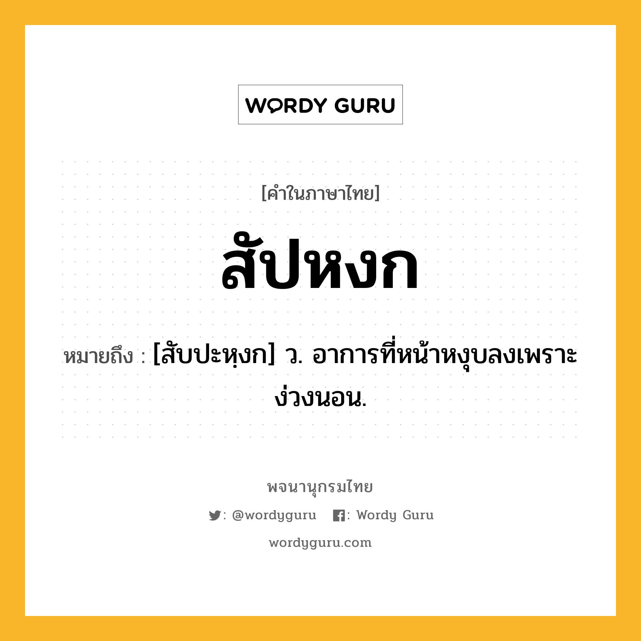 สัปหงก ความหมาย หมายถึงอะไร?, คำในภาษาไทย สัปหงก หมายถึง [สับปะหฺงก] ว. อาการที่หน้าหงุบลงเพราะง่วงนอน.