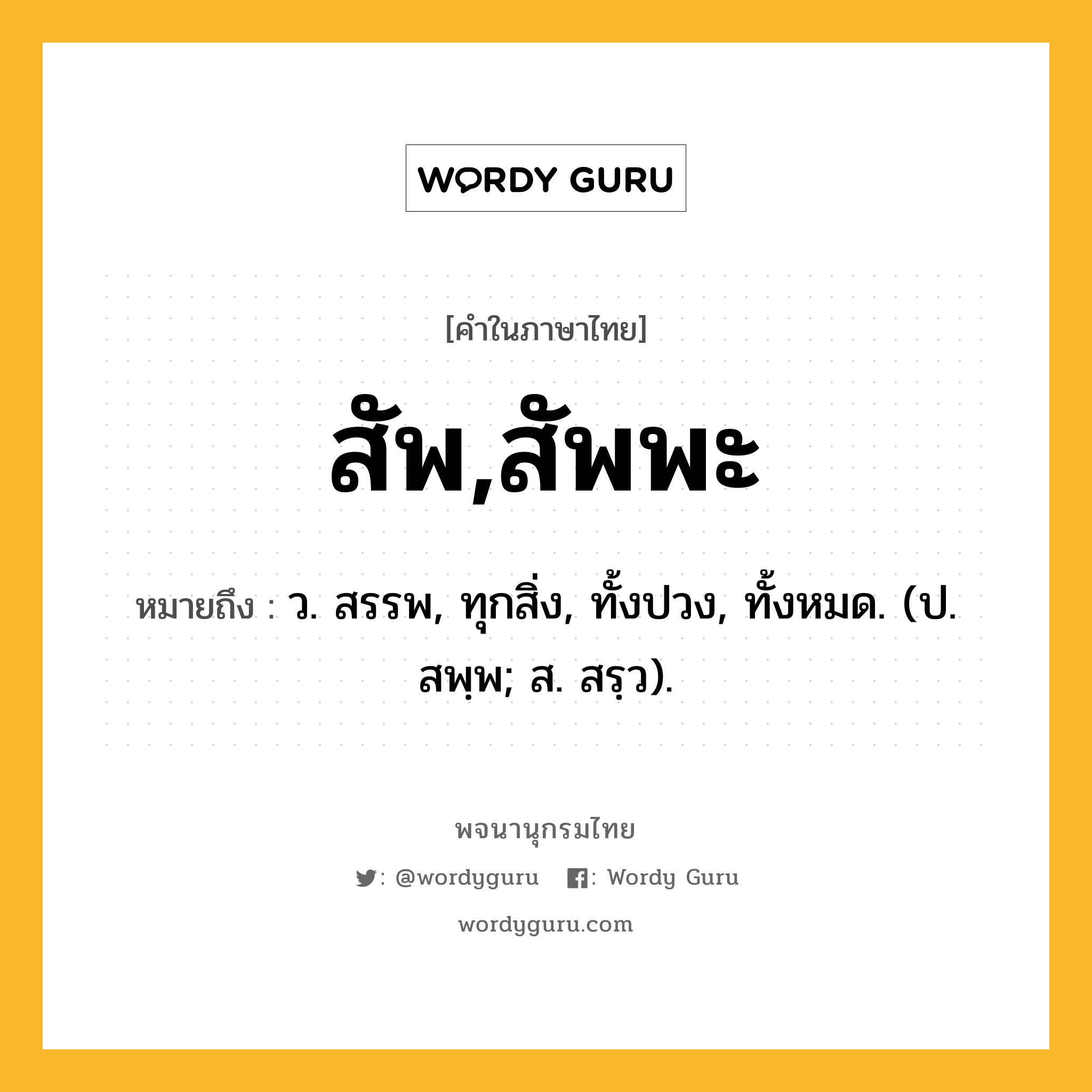 สัพ,สัพพะ ความหมาย หมายถึงอะไร?, คำในภาษาไทย สัพ,สัพพะ หมายถึง ว. สรรพ, ทุกสิ่ง, ทั้งปวง, ทั้งหมด. (ป. สพฺพ; ส. สรฺว).