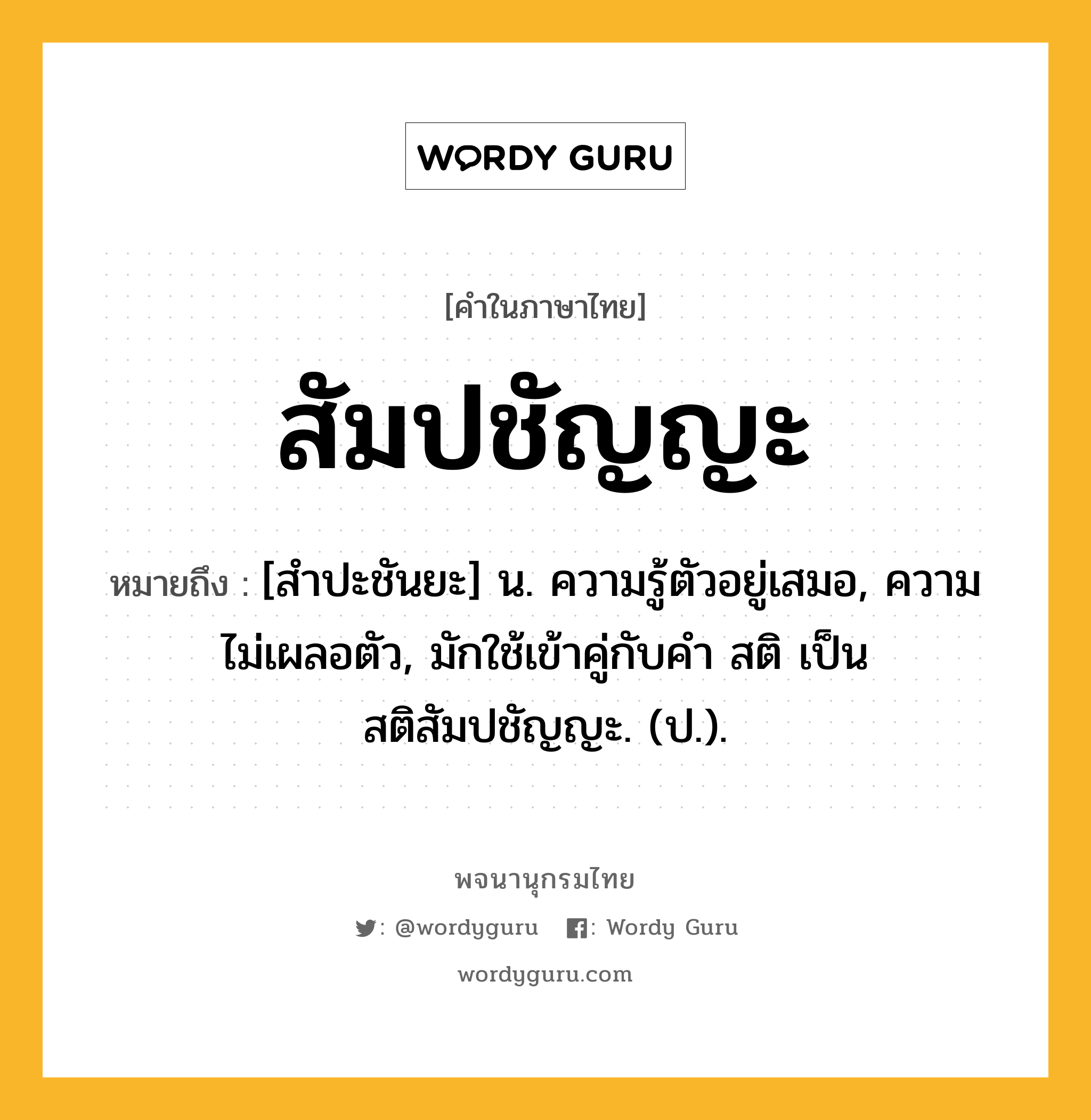 สัมปชัญญะ ความหมาย หมายถึงอะไร?, คำในภาษาไทย สัมปชัญญะ หมายถึง [สําปะชันยะ] น. ความรู้ตัวอยู่เสมอ, ความไม่เผลอตัว, มักใช้เข้าคู่กับคำ สติ เป็น สติสัมปชัญญะ. (ป.).