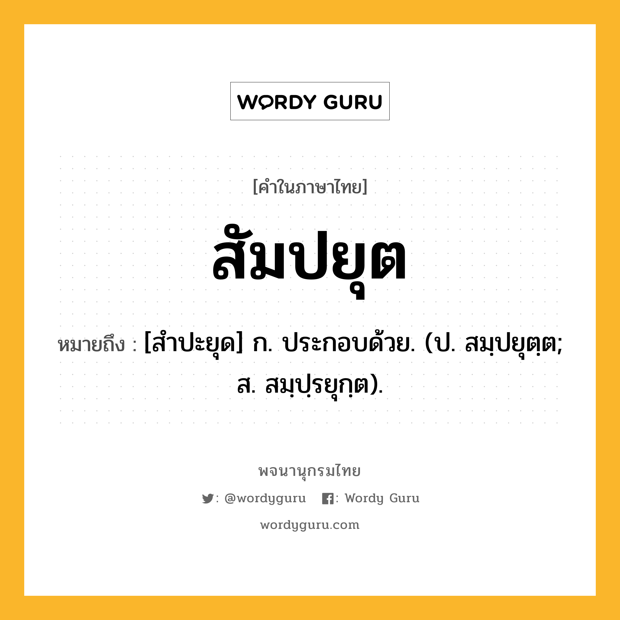 สัมปยุต ความหมาย หมายถึงอะไร?, คำในภาษาไทย สัมปยุต หมายถึง [สําปะยุด] ก. ประกอบด้วย. (ป. สมฺปยุตฺต; ส. สมฺปฺรยุกฺต).