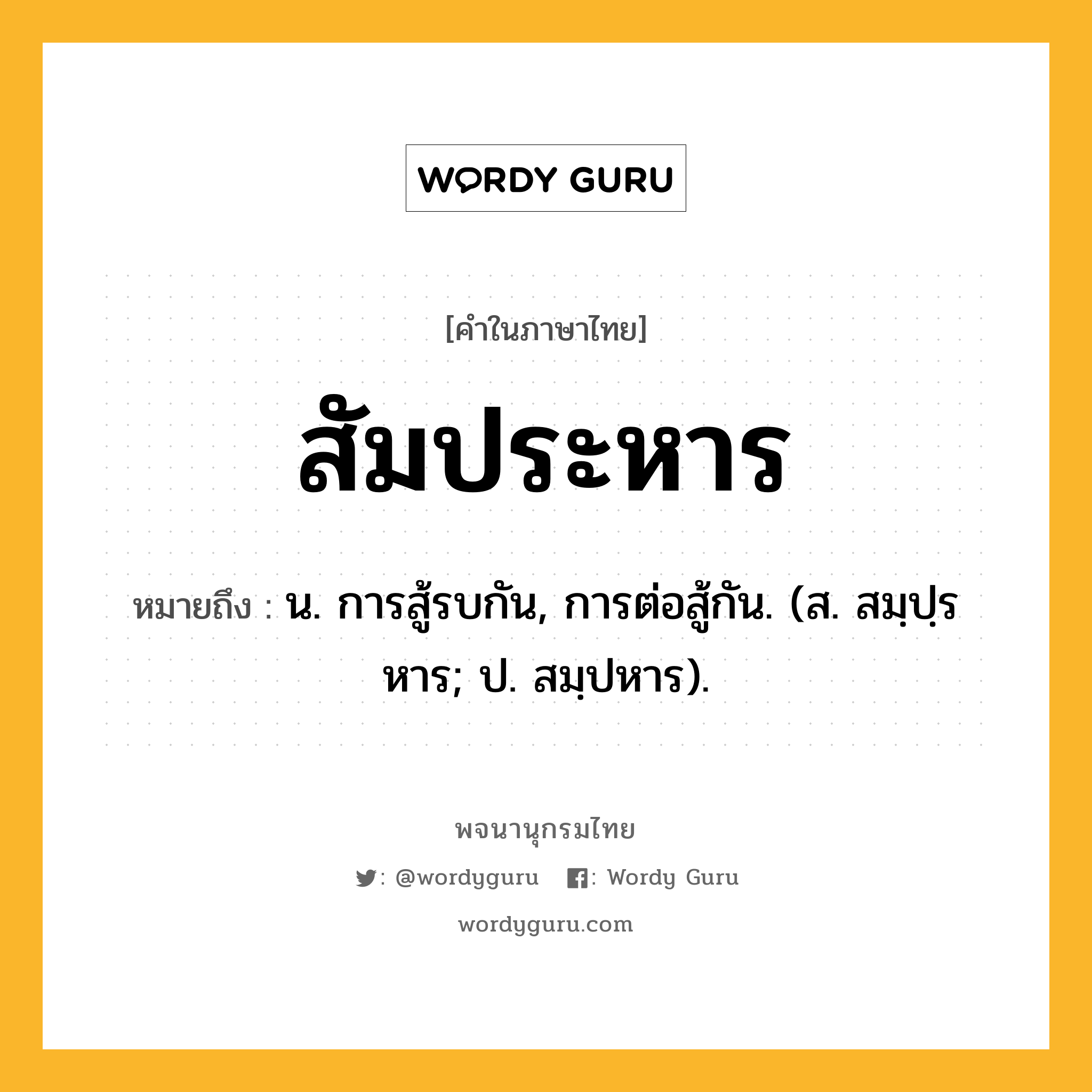 สัมประหาร หมายถึงอะไร?, คำในภาษาไทย สัมประหาร หมายถึง น. การสู้รบกัน, การต่อสู้กัน. (ส. สมฺปฺรหาร; ป. สมฺปหาร).