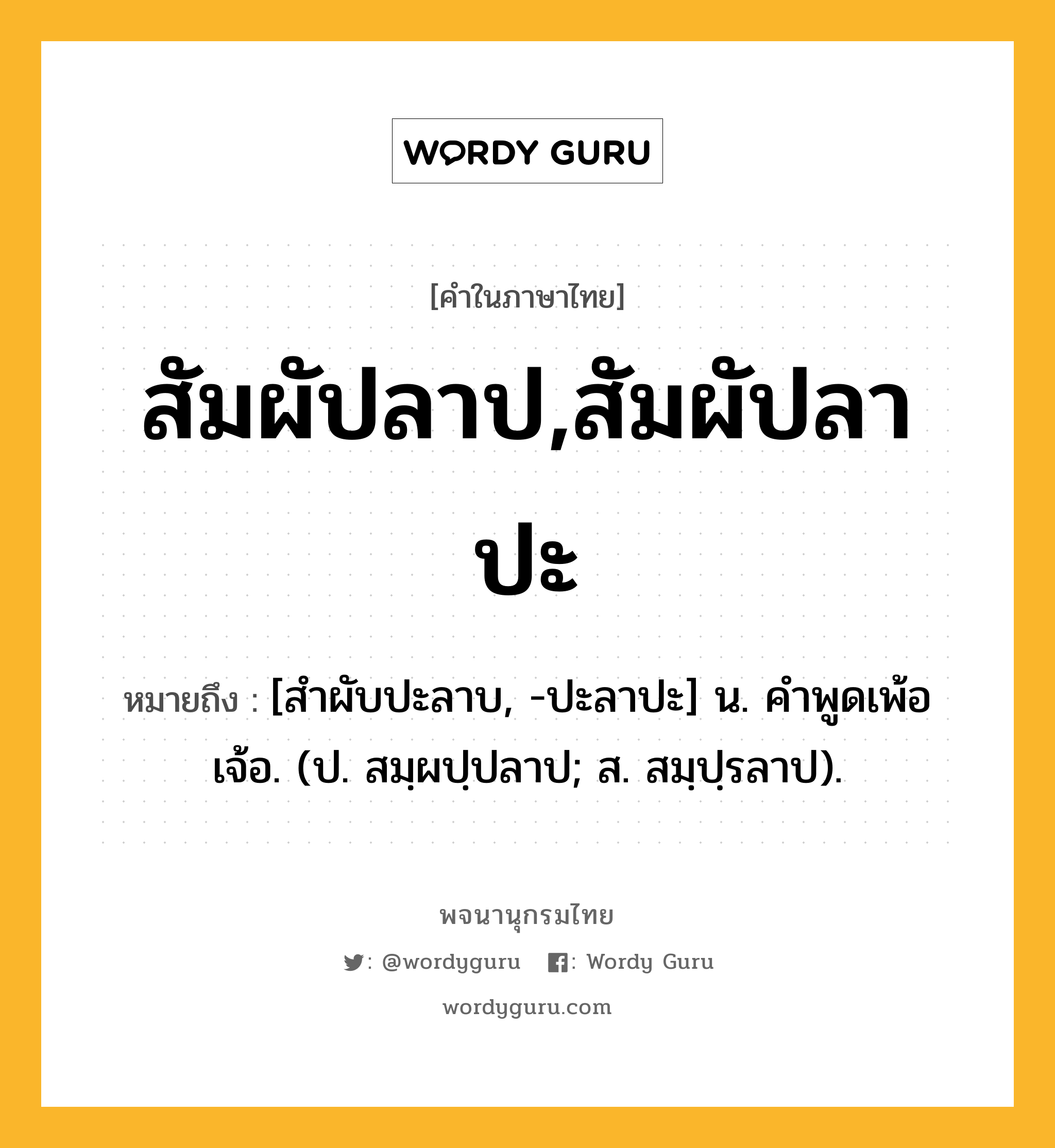 สัมผัปลาป,สัมผัปลาปะ หมายถึงอะไร?, คำในภาษาไทย สัมผัปลาป,สัมผัปลาปะ หมายถึง [สําผับปะลาบ, -ปะลาปะ] น. คําพูดเพ้อเจ้อ. (ป. สมฺผปฺปลาป; ส. สมฺปฺรลาป).