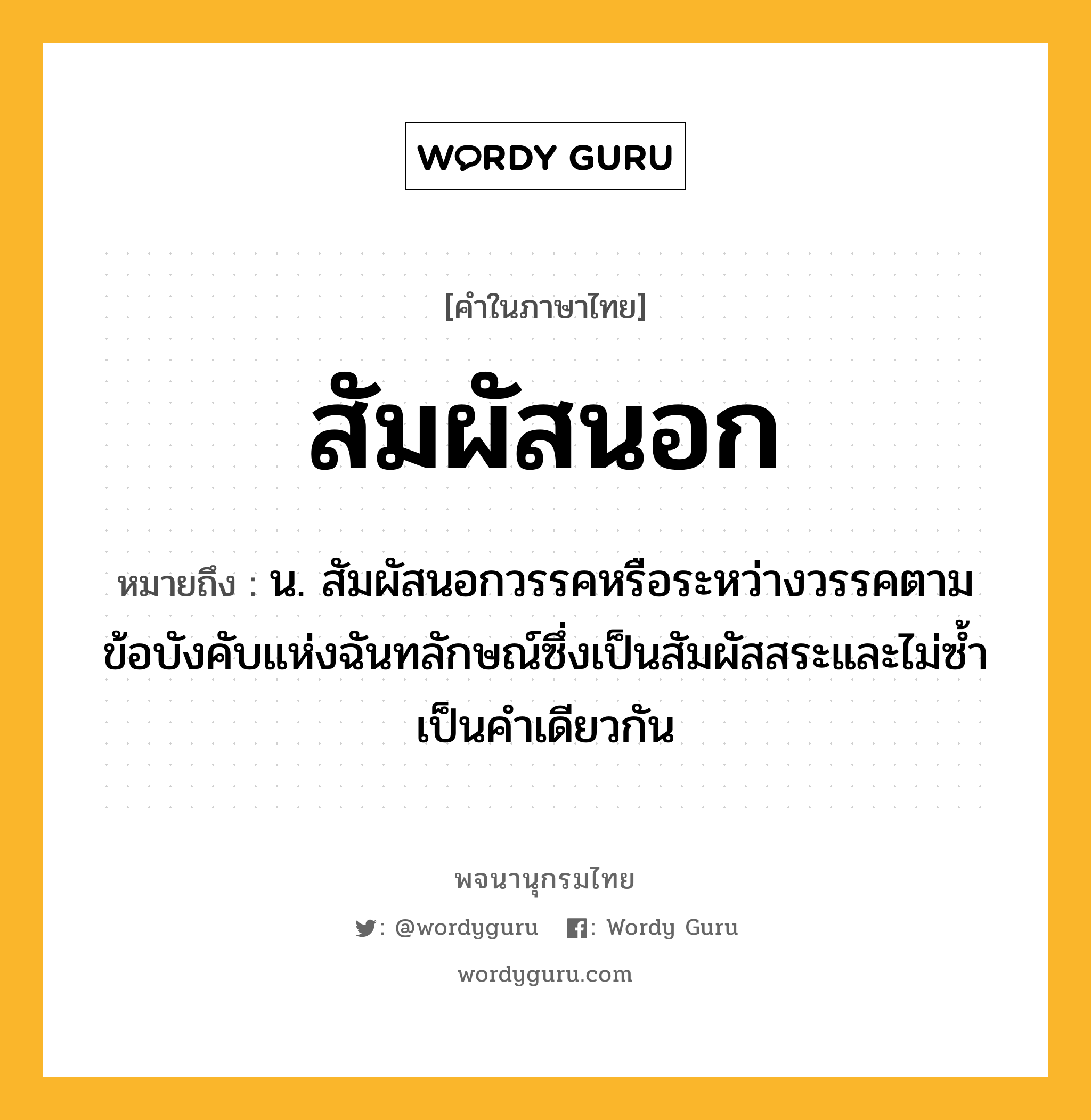 สัมผัสนอก หมายถึงอะไร?, คำในภาษาไทย สัมผัสนอก หมายถึง น. สัมผัสนอกวรรคหรือระหว่างวรรคตามข้อบังคับแห่งฉันทลักษณ์ซึ่งเป็นสัมผัสสระและไม่ซ้ำเป็นคำเดียวกัน