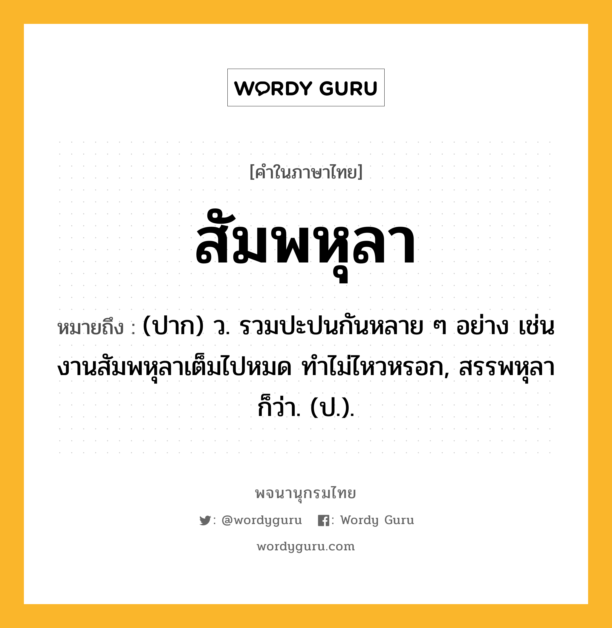 สัมพหุลา ความหมาย หมายถึงอะไร?, คำในภาษาไทย สัมพหุลา หมายถึง (ปาก) ว. รวมปะปนกันหลาย ๆ อย่าง เช่น งานสัมพหุลาเต็มไปหมด ทำไม่ไหวหรอก, สรรพหุลา ก็ว่า. (ป.).