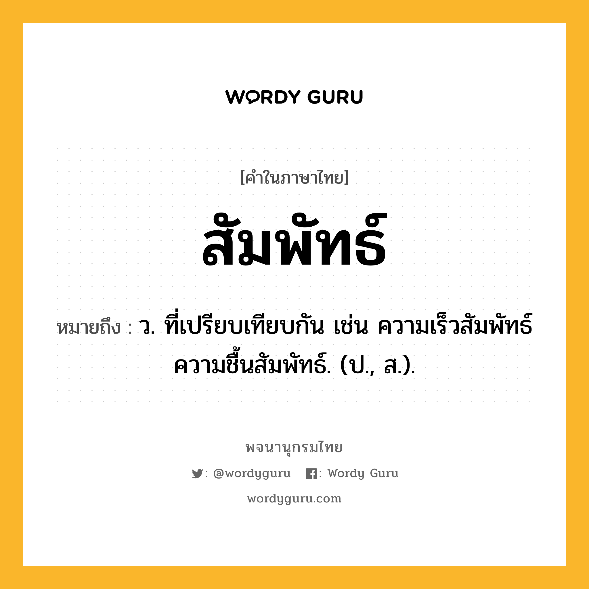 สัมพัทธ์ หมายถึงอะไร?, คำในภาษาไทย สัมพัทธ์ หมายถึง ว. ที่เปรียบเทียบกัน เช่น ความเร็วสัมพัทธ์ ความชื้นสัมพัทธ์. (ป., ส.).