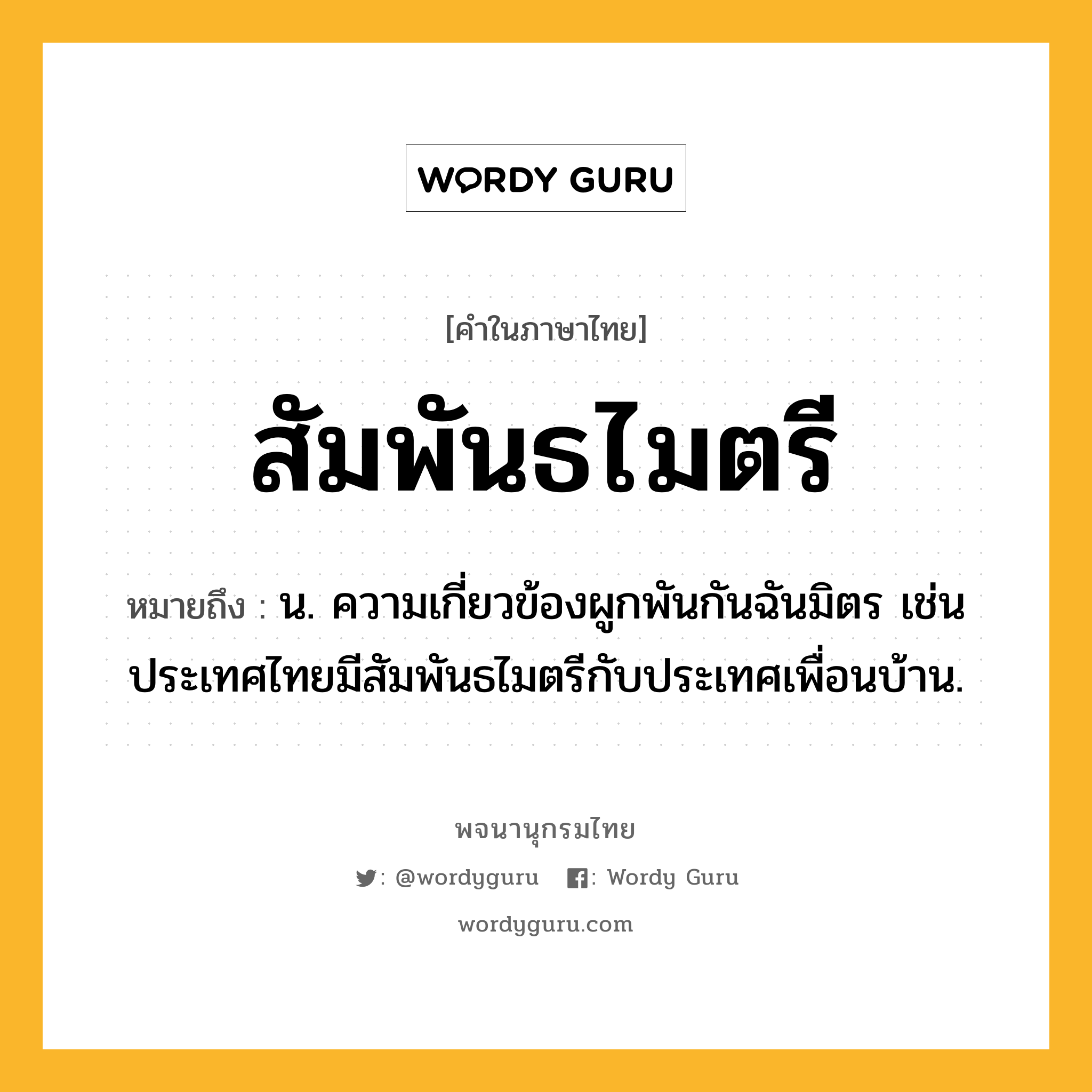 สัมพันธไมตรี ความหมาย หมายถึงอะไร?, คำในภาษาไทย สัมพันธไมตรี หมายถึง น. ความเกี่ยวข้องผูกพันกันฉันมิตร เช่น ประเทศไทยมีสัมพันธไมตรีกับประเทศเพื่อนบ้าน.