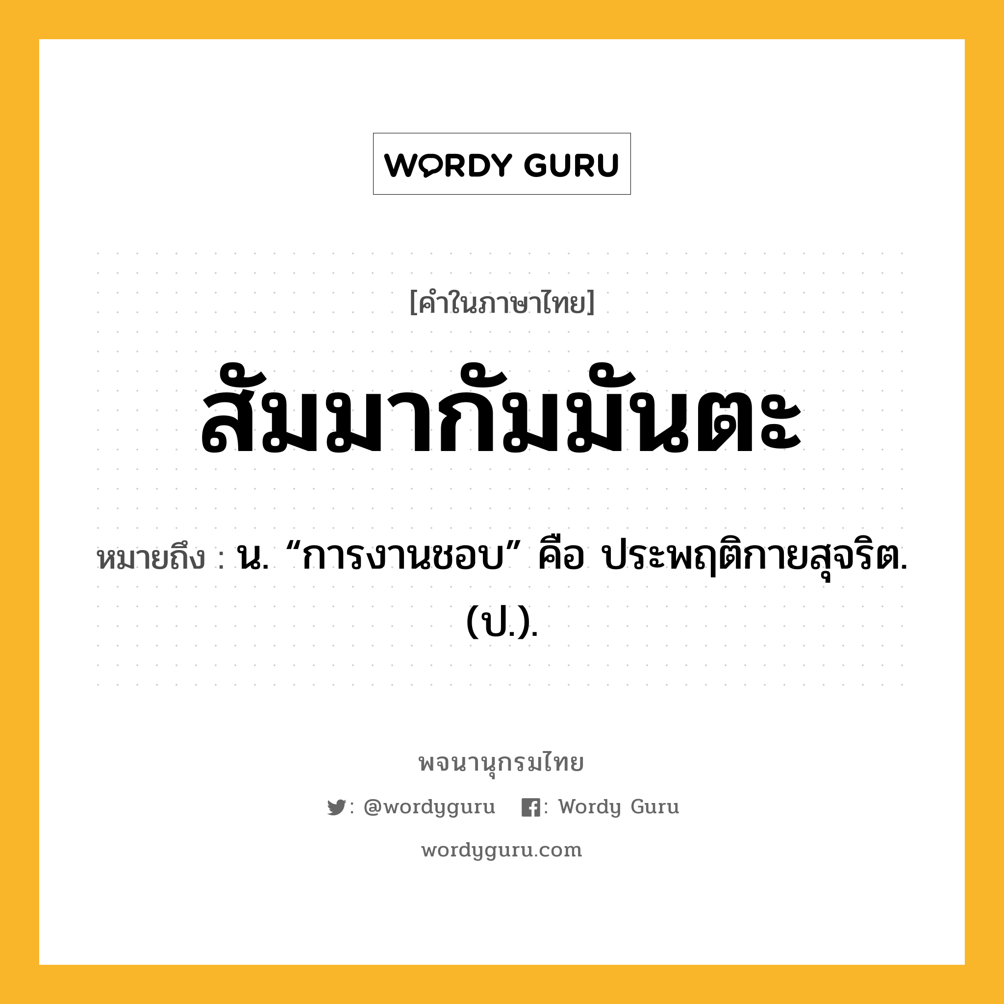 สัมมากัมมันตะ หมายถึงอะไร?, คำในภาษาไทย สัมมากัมมันตะ หมายถึง น. “การงานชอบ” คือ ประพฤติกายสุจริต.(ป.).