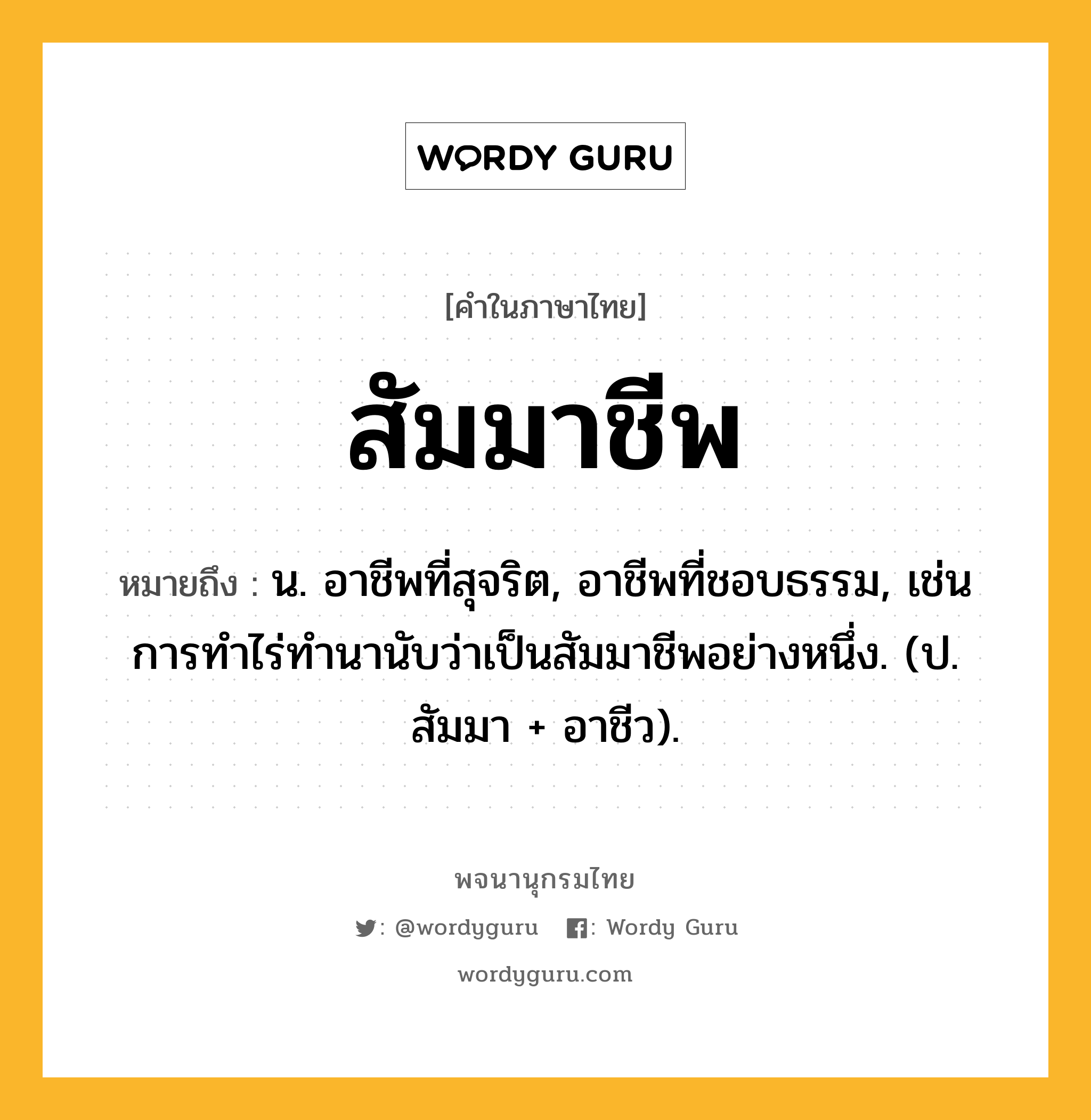 สัมมาชีพ หมายถึงอะไร?, คำในภาษาไทย สัมมาชีพ หมายถึง น. อาชีพที่สุจริต, อาชีพที่ชอบธรรม, เช่น การทำไร่ทำนานับว่าเป็นสัมมาชีพอย่างหนึ่ง. (ป. สัมมา + อาชีว).