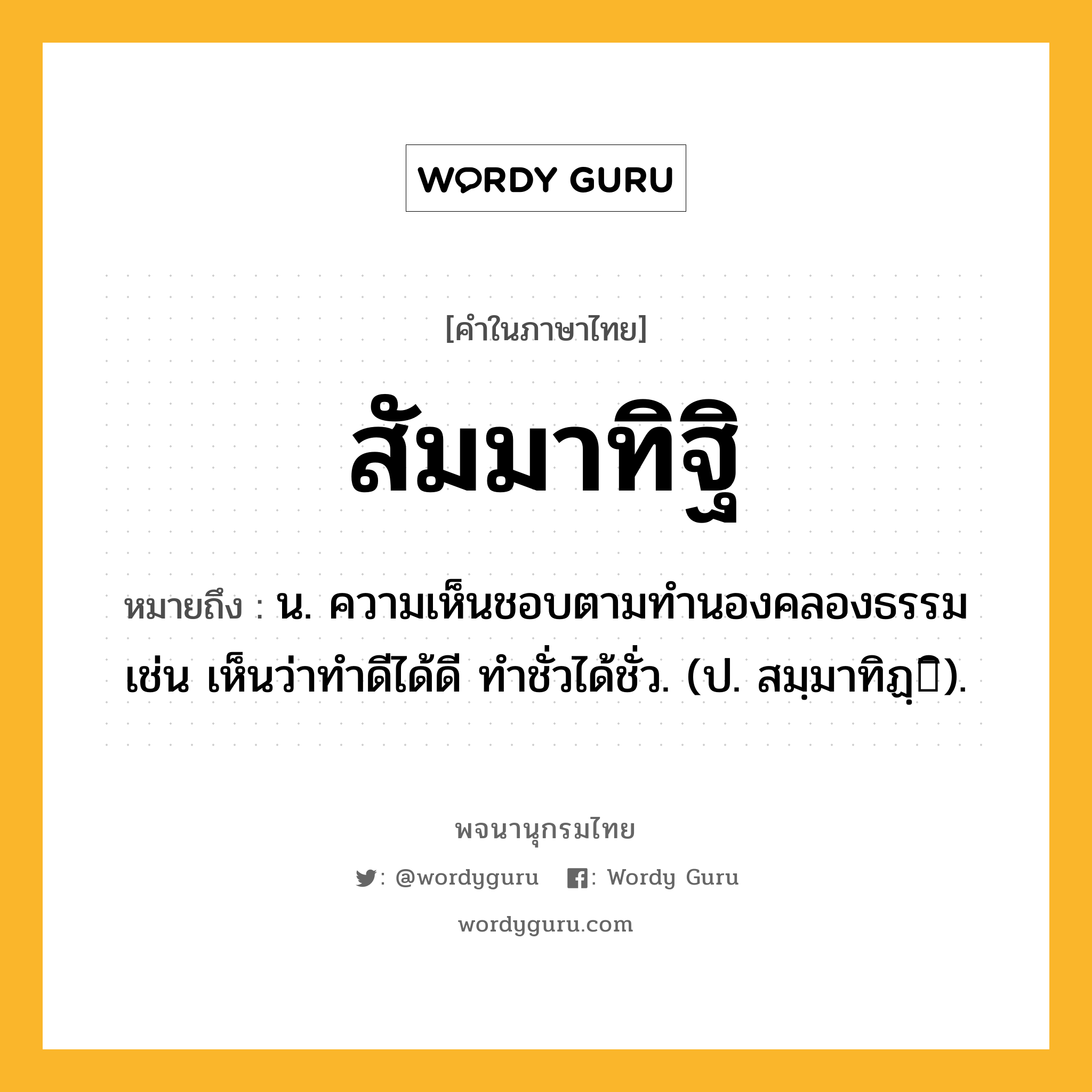 สัมมาทิฐิ หมายถึงอะไร?, คำในภาษาไทย สัมมาทิฐิ หมายถึง น. ความเห็นชอบตามทํานองคลองธรรม เช่น เห็นว่าทำดีได้ดี ทำชั่วได้ชั่ว. (ป. สมฺมาทิฏฺิ).