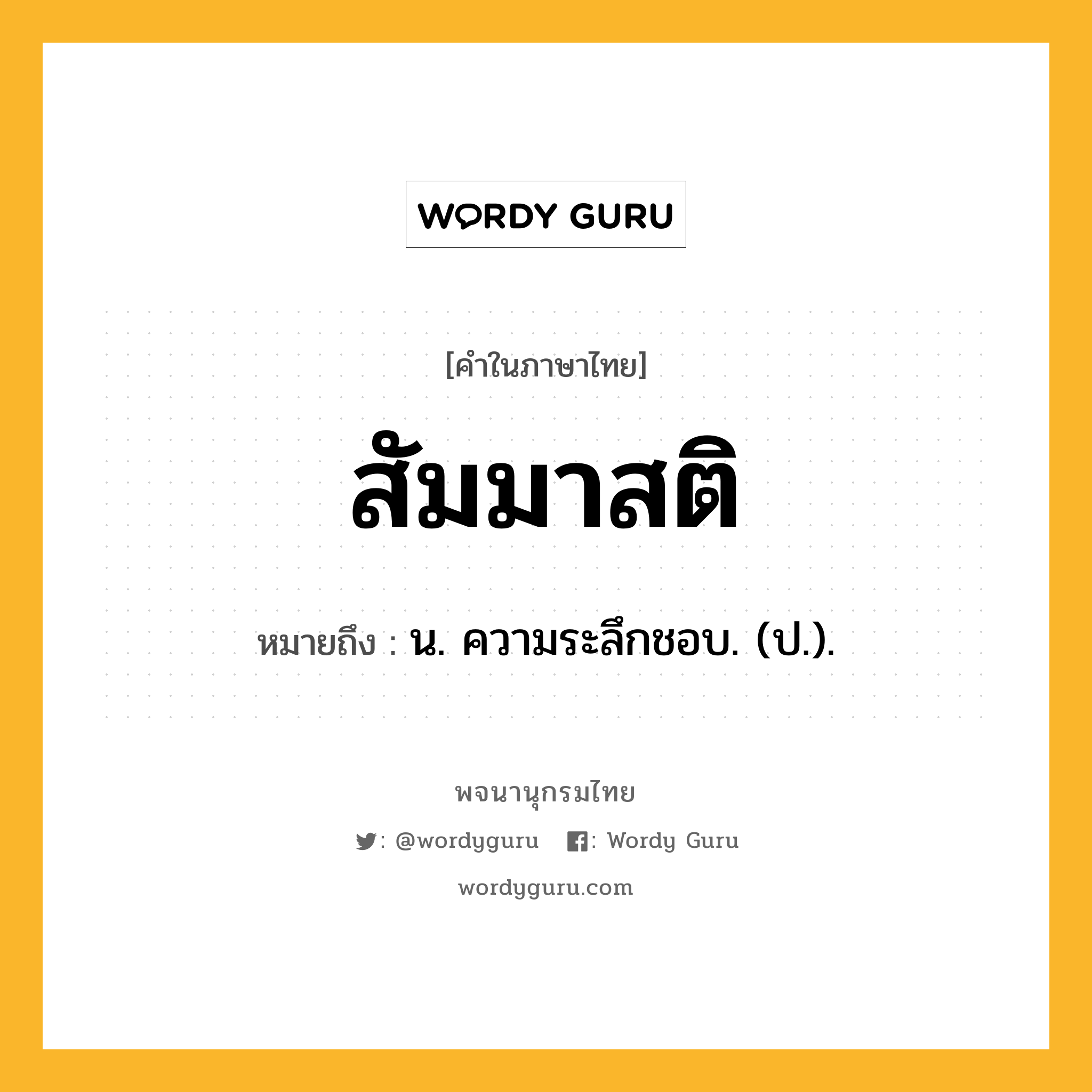 สัมมาสติ หมายถึงอะไร?, คำในภาษาไทย สัมมาสติ หมายถึง น. ความระลึกชอบ. (ป.).